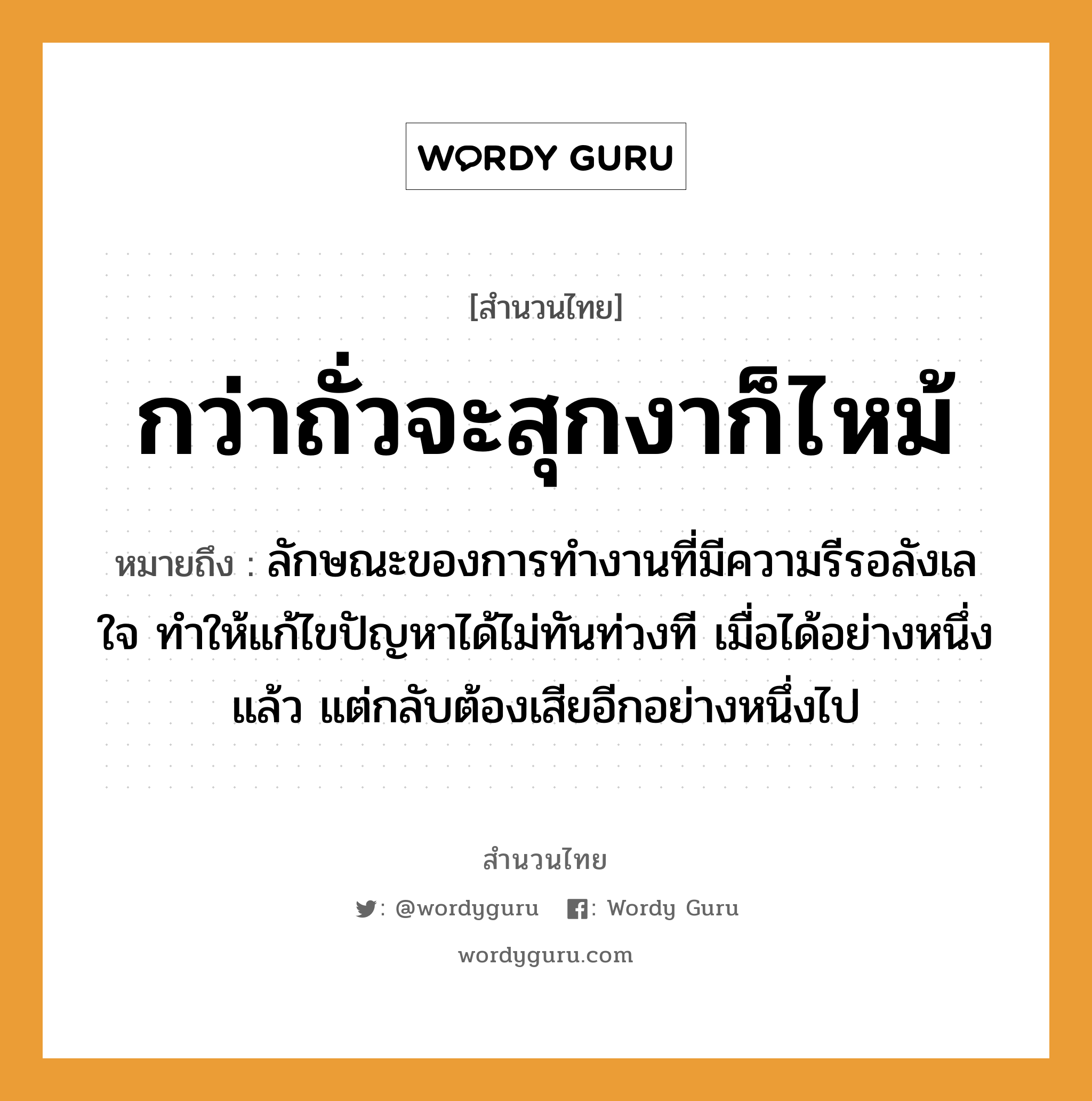 คำสุภาษิต: กว่าถั่วจะสุกงาก็ไหม้ หมายถึง?, หมายถึง ลักษณะของการทำงานที่มีความรีรอลังเลใจ ทำให้แก้ไขปัญหาได้ไม่ทันท่วงที เมื่อได้อย่างหนึ่งแล้ว แต่กลับต้องเสียอีกอย่างหนึ่งไป อวัยวะ ใจ