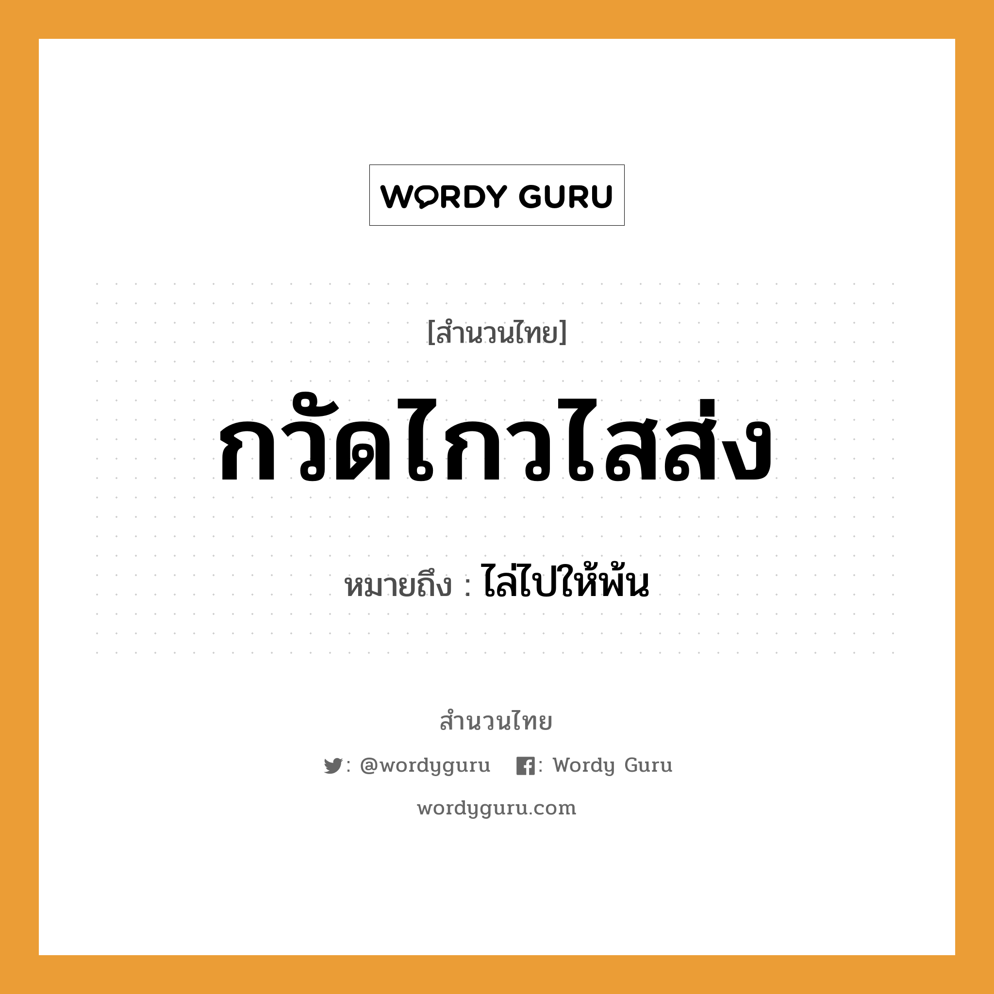 สำนวนไทย: กวัดไกวไสส่ง หมายถึง?, สํานวนไทย กวัดไกวไสส่ง หมายถึง ไล่ไปให้พ้น