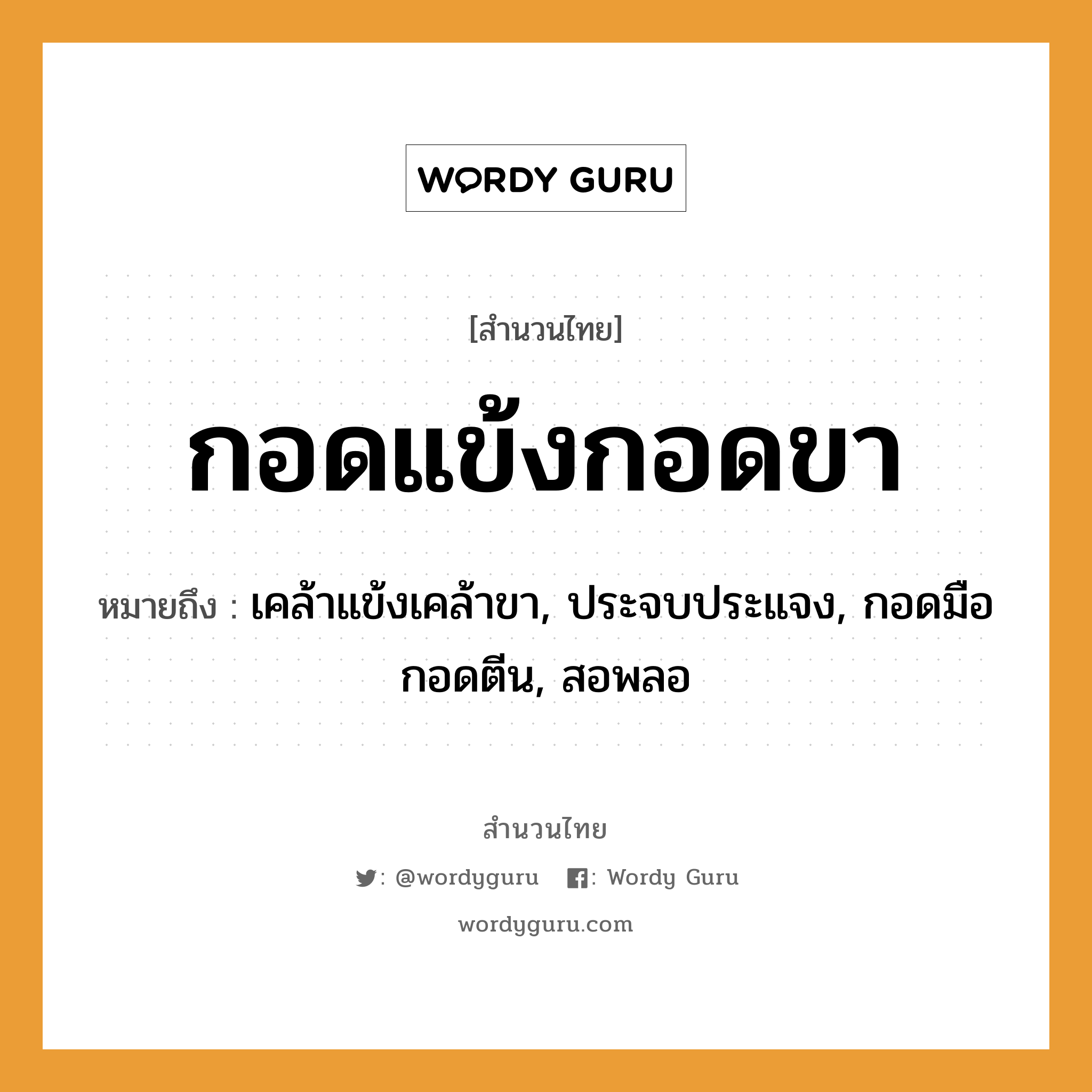 สำนวนไทย: กอดแข้งกอดขา หมายถึง?, สํานวนไทย กอดแข้งกอดขา หมายถึง เคล้าแข้งเคล้าขา, ประจบประแจง, กอดมือกอดตีน, สอพลอ อวัยวะ ขา, มือ, ตีน