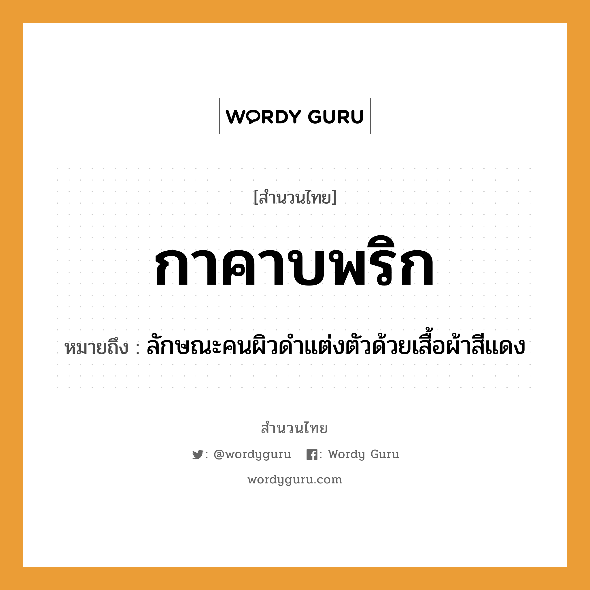 กาคาบพริก ความหมายคือ?, คำพังเพย กาคาบพริก หมายถึง ลักษณะคนผิวดำแต่งตัวด้วยเสื้อผ้าสีแดง สัตว์ กา อาหาร พริก อวัยวะ ตัว คำกริยา คาบ คำนาม คน