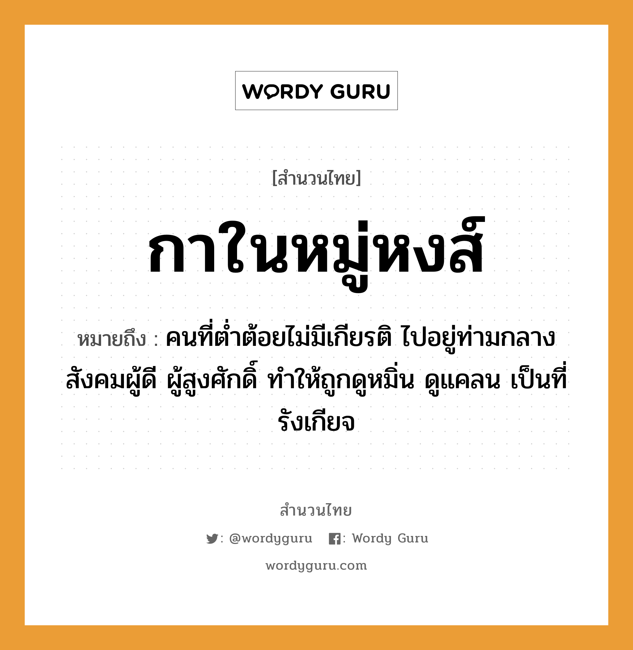 สำนวนไทย: กาในหมู่หงส์ หมายถึง?, หมายถึง คนที่ต่ำต้อยไม่มีเกียรติ ไปอยู่ท่ามกลางสังคมผู้ดี ผู้สูงศักดิ์ ทำให้ถูกดูหมิ่น ดูแคลน เป็นที่รังเกียจ คำนาม คน สัตว์ กา