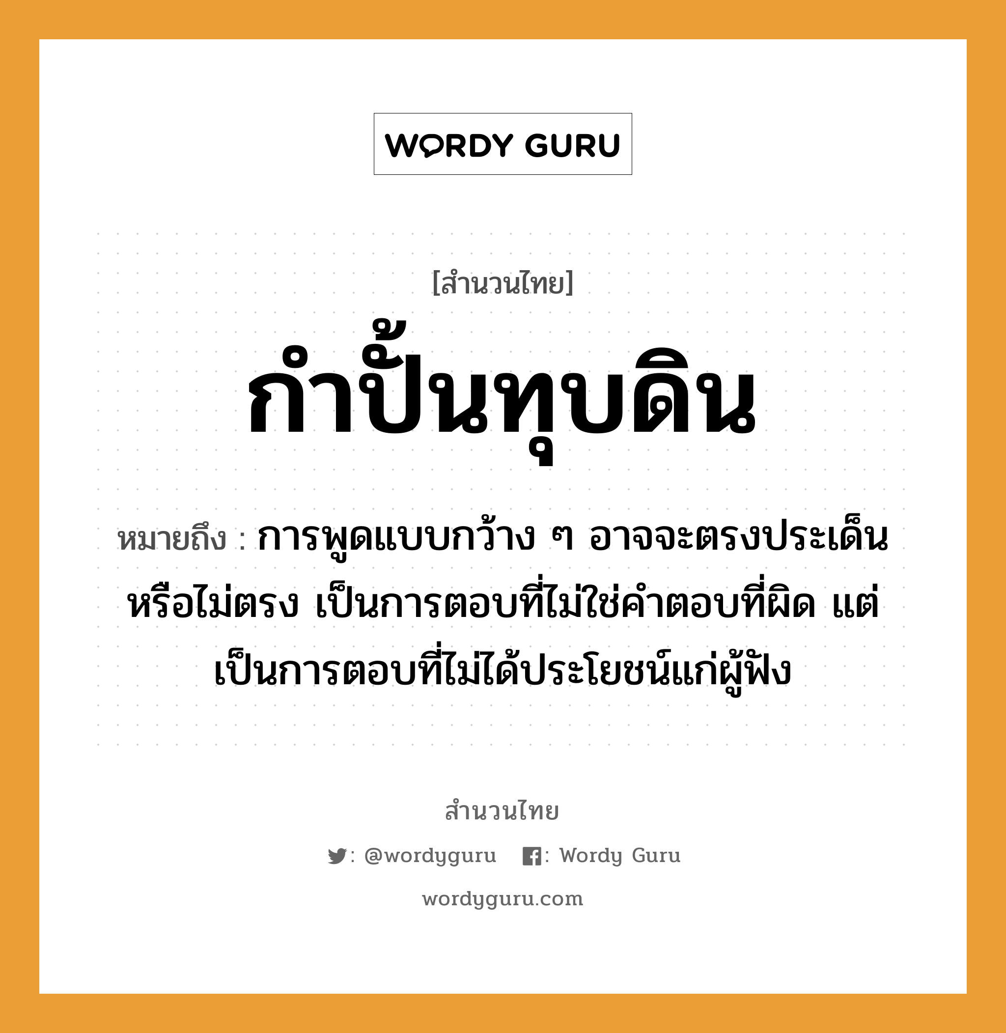 สำนวนไทย: กำปั้นทุบดิน หมายถึง?, สํานวนไทย กำปั้นทุบดิน หมายถึง การพูดแบบกว้าง ๆ อาจจะตรงประเด็นหรือไม่ตรง เป็นการตอบที่ไม่ใช่คำตอบที่ผิด แต่เป็นการตอบที่ไม่ได้ประโยชน์แก่ผู้ฟัง ธรรมชาติ ดิน คำกริยา ทุบ, ฟัง