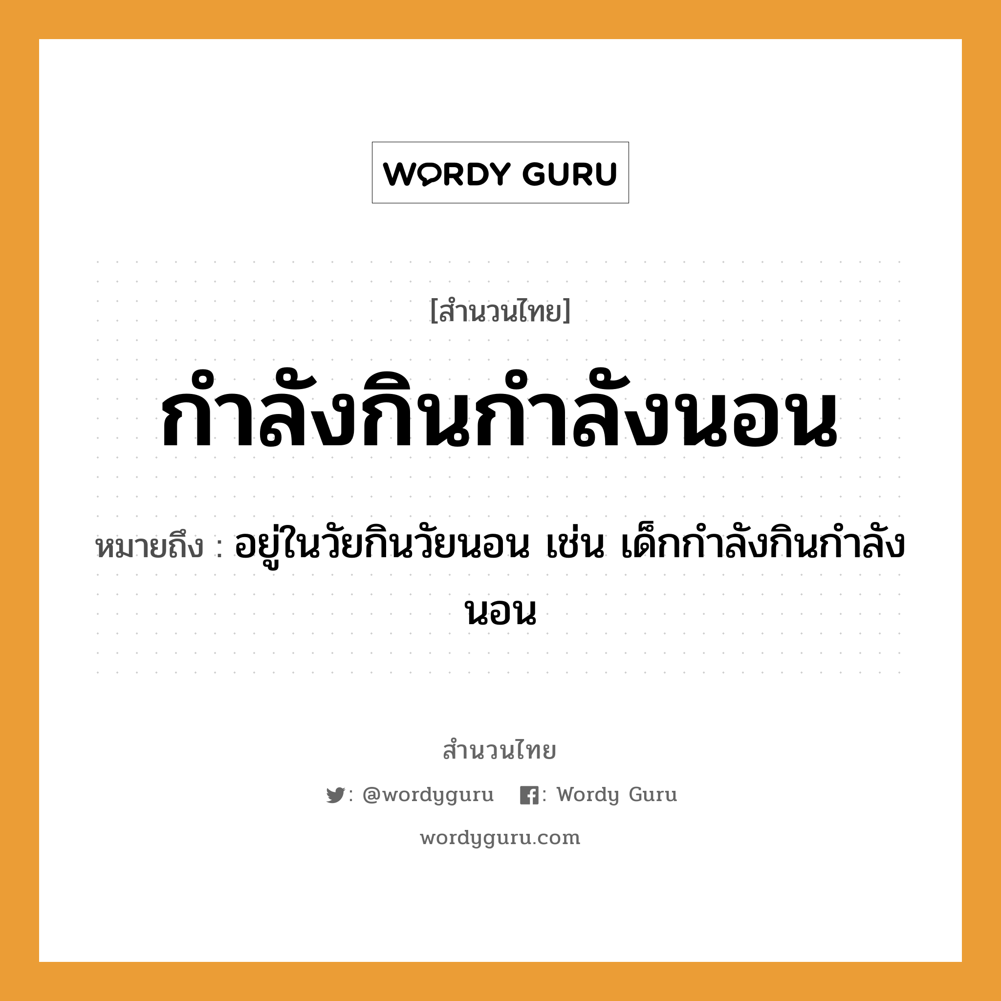 สำนวนไทย: กำลังกินกำลังนอน หมายถึง?, หมายถึง อยู่ในวัยกินวัยนอน เช่น เด็กกําลังกินกําลังนอน คำกริยา นอน