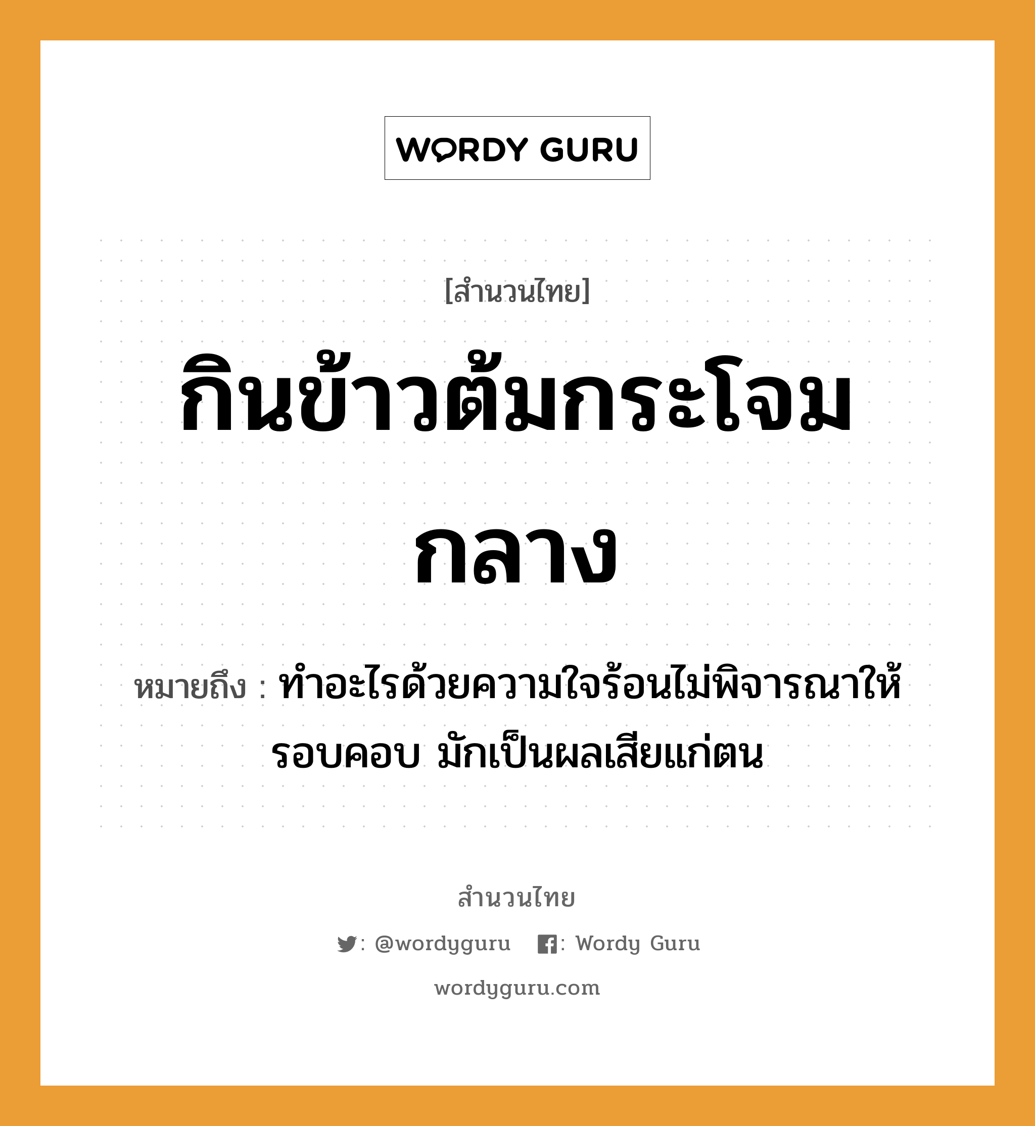 สำนวนไทย: กินข้าวต้มกระโจมกลาง หมายถึง?, สํานวนไทย กินข้าวต้มกระโจมกลาง หมายถึง ทำอะไรด้วยความใจร้อนไม่พิจารณาให้รอบคอบ มักเป็นผลเสียแก่ตน อาหาร ข้าว อวัยวะ ใจ, คอ