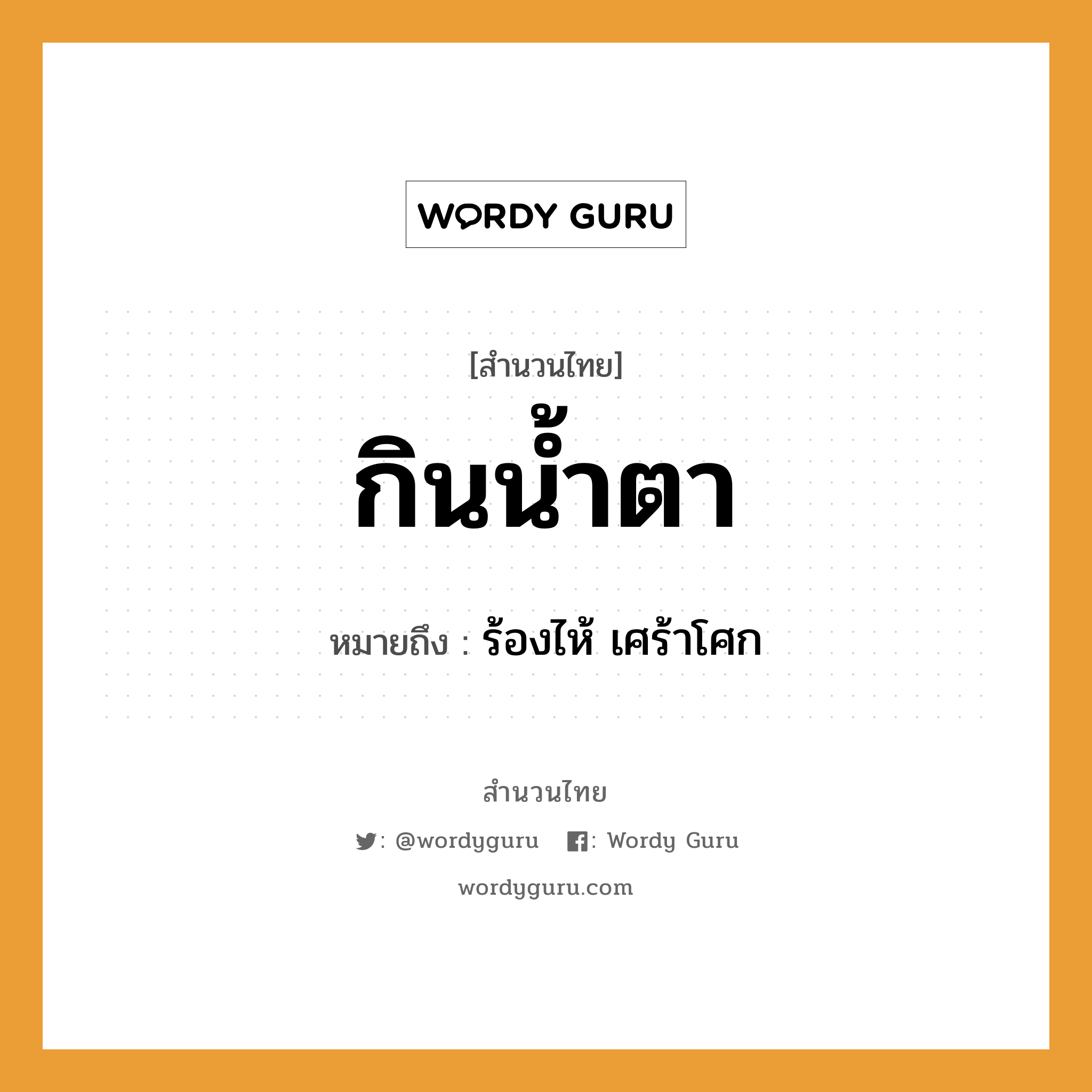 สำนวนไทย: กินน้ำตา หมายถึง?, หมายถึง ร้องไห้ เศร้าโศก อวัยวะ ตา ธรรมชาติ น้ำ