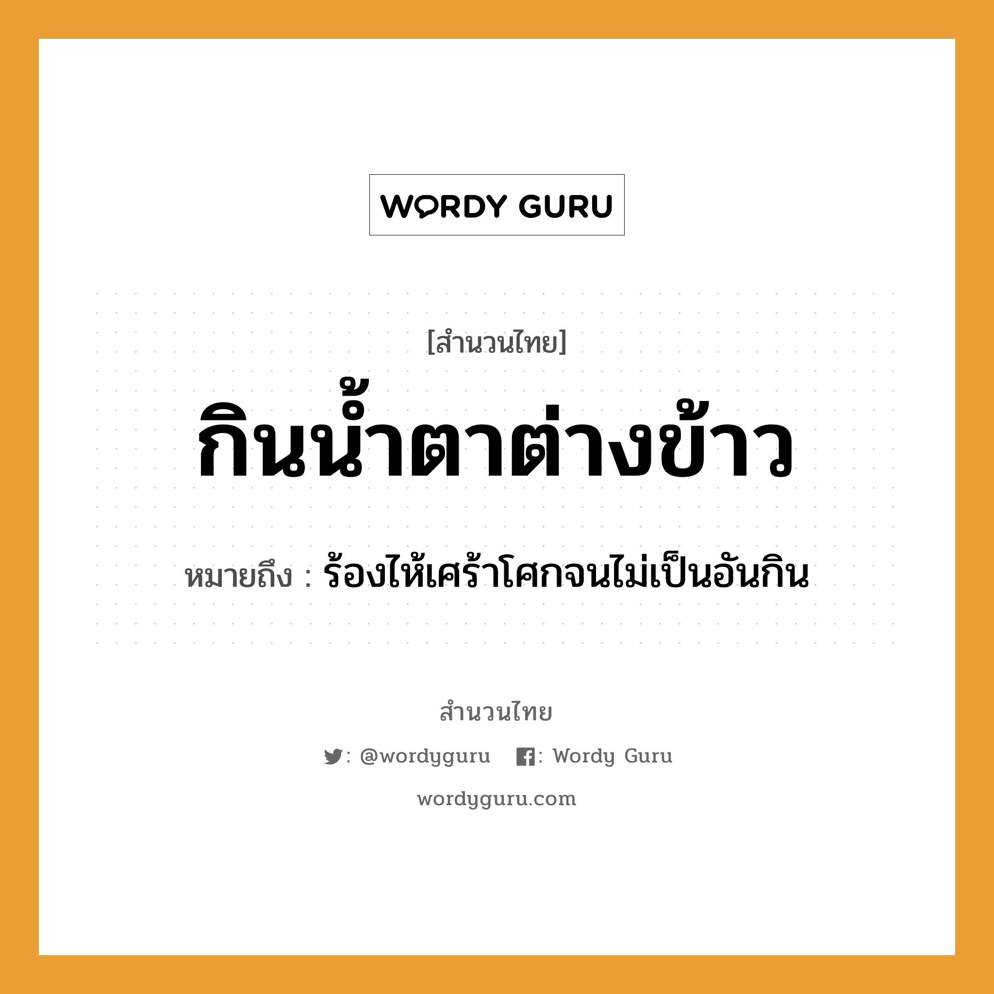 สำนวนไทย: กินน้ำตาต่างข้าว หมายถึง?, สํานวนไทย กินน้ำตาต่างข้าว หมายถึง ร้องไห้เศร้าโศกจนไม่เป็นอันกิน อาหาร ข้าว อวัยวะ ตา ธรรมชาติ น้ำ