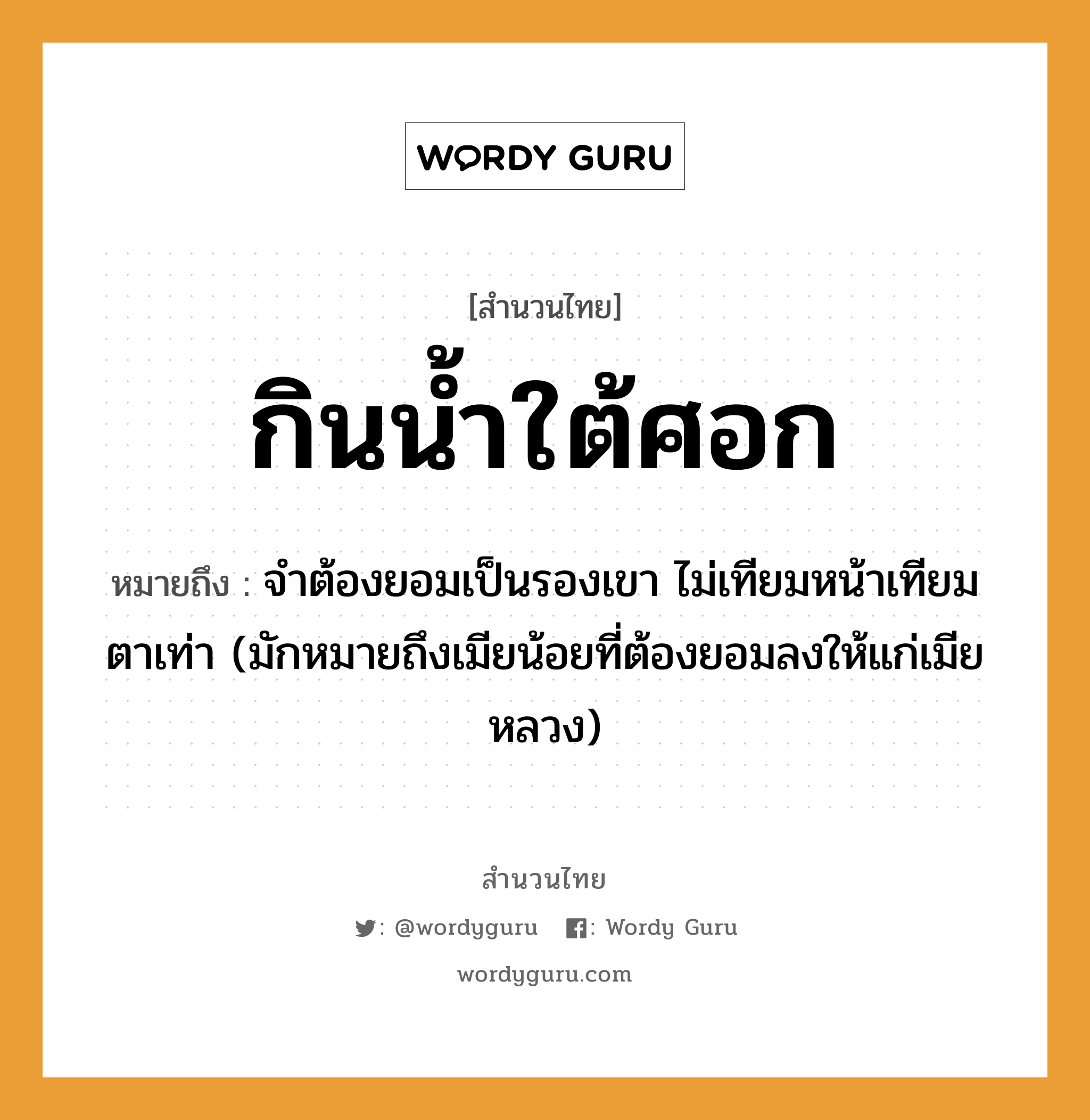 สำนวนไทย: กินน้ำใต้ศอก หมายถึง?, สํานวนไทย กินน้ำใต้ศอก หมายถึง จําต้องยอมเป็นรองเขา ไม่เทียมหน้าเทียมตาเท่า (มักหมายถึงเมียน้อยที่ต้องยอมลงให้แก่เมียหลวง) อวัยวะ หน้า, ตา ธรรมชาติ น้ำ