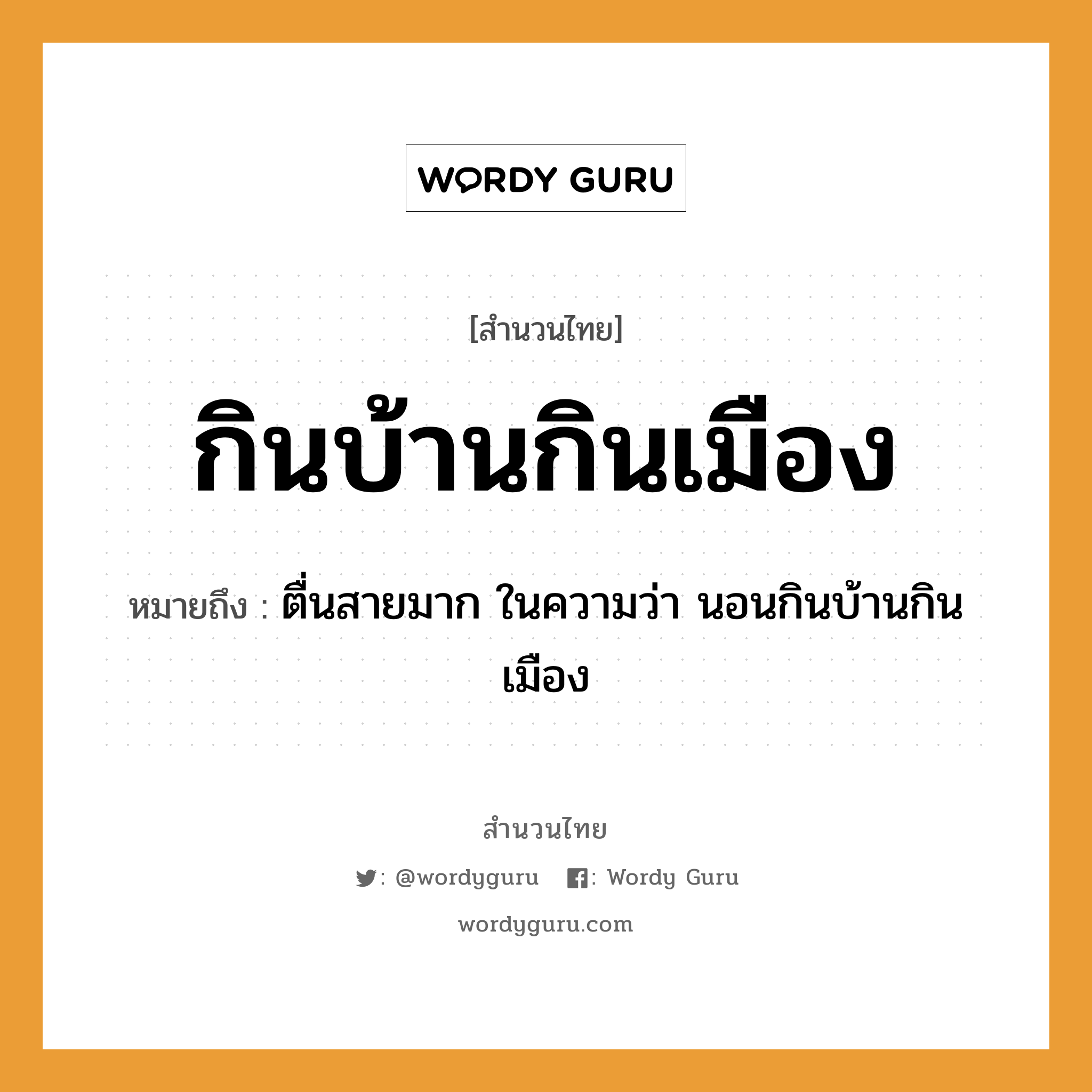 สำนวนไทย: กินบ้านกินเมือง หมายถึง?, สํานวนไทย กินบ้านกินเมือง หมายถึง ตื่นสายมาก ในความว่า นอนกินบ้านกินเมือง คำกริยา นอน