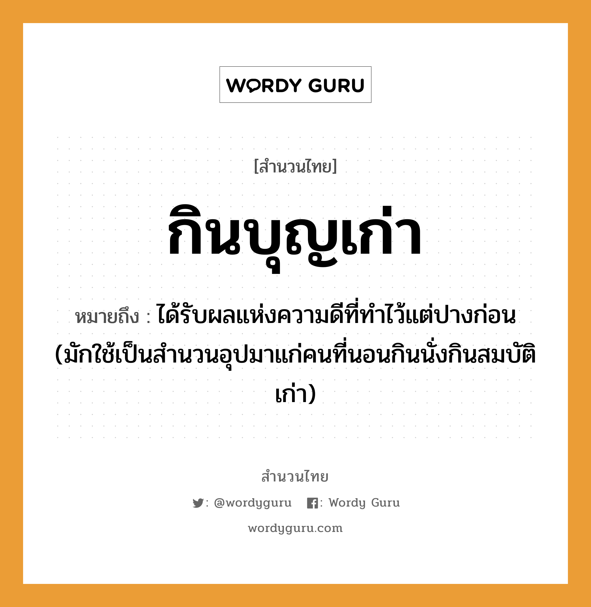 สำนวนไทย: กินบุญเก่า หมายถึง?, สํานวนไทย กินบุญเก่า หมายถึง ได้รับผลแห่งความดีที่ทําไว้แต่ปางก่อน (มักใช้เป็นสํานวนอุปมาแก่คนที่นอนกินนั่งกินสมบัติเก่า) คำกริยา นอน คำนาม คน