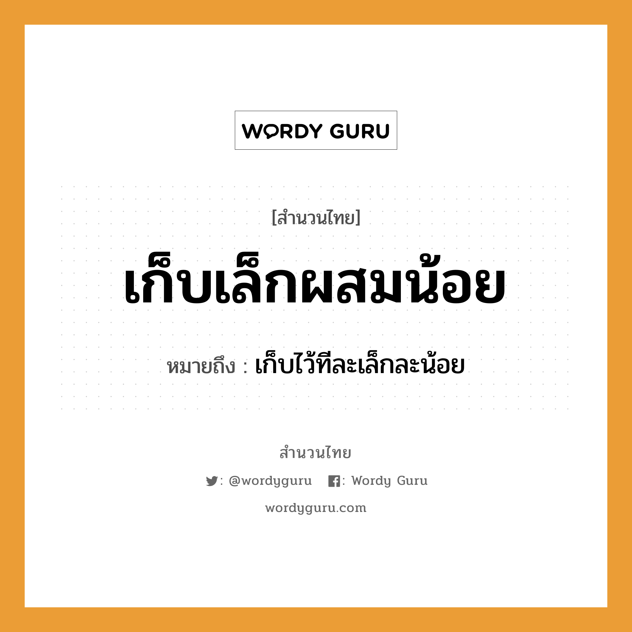 เก็บเล็กผสมน้อย ความหมายคืออะไร ใช้ยังไง, สํานวนสุภาษิต เก็บเล็กผสมน้อย หมายถึง เก็บไว้ทีละเล็กละน้อย