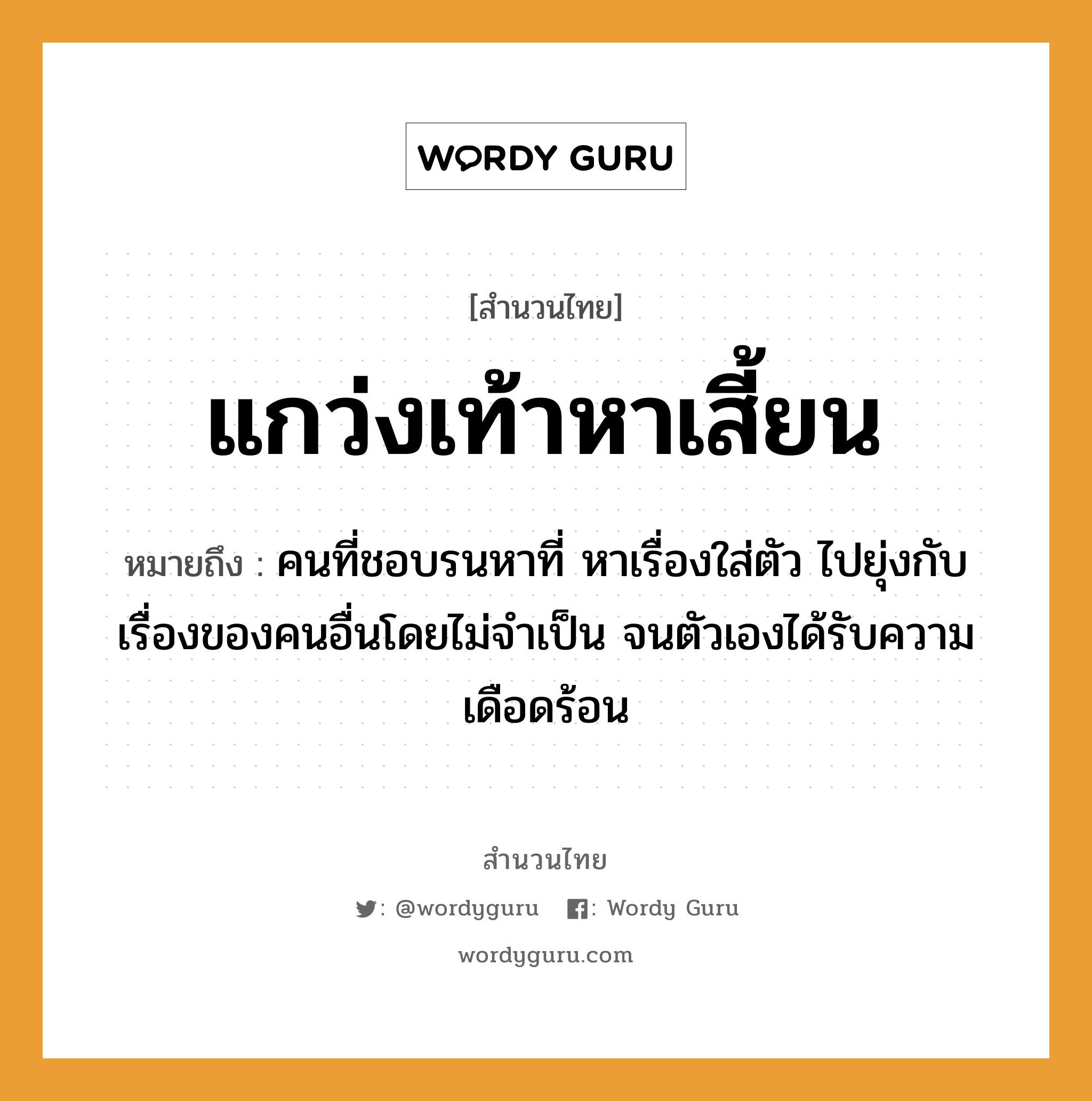 แกว่งเท้าหาเสี้ยน ความหมายคืออะไร ใช้ยังไง, สํานวนสุภาษิต แกว่งเท้าหาเสี้ยน หมายถึง คนที่ชอบรนหาที่ หาเรื่องใส่ตัว ไปยุ่งกับเรื่องของคนอื่นโดยไม่จำเป็น จนตัวเองได้รับความเดือดร้อน คำนาม คน อวัยวะ ตัว