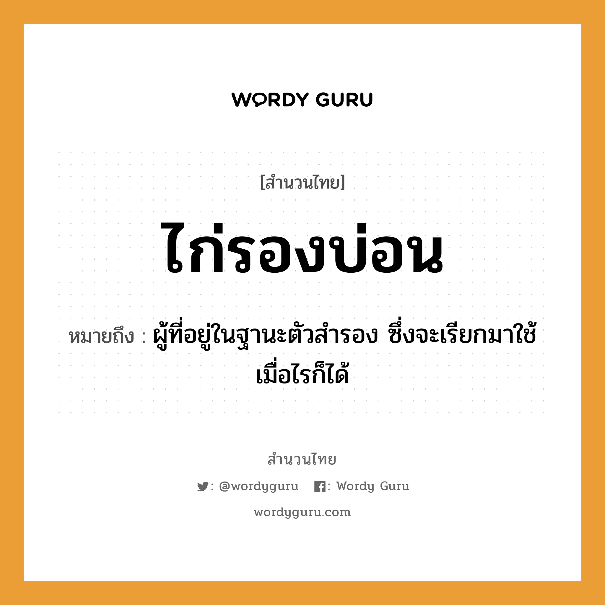 สำนวนไทย: ไก่รองบ่อน หมายถึง?, หมายถึง ผู้ที่อยู่ในฐานะตัวสํารอง ซึ่งจะเรียกมาใช้เมื่อไรก็ได้ อวัยวะ ตัว สัตว์ ไก่