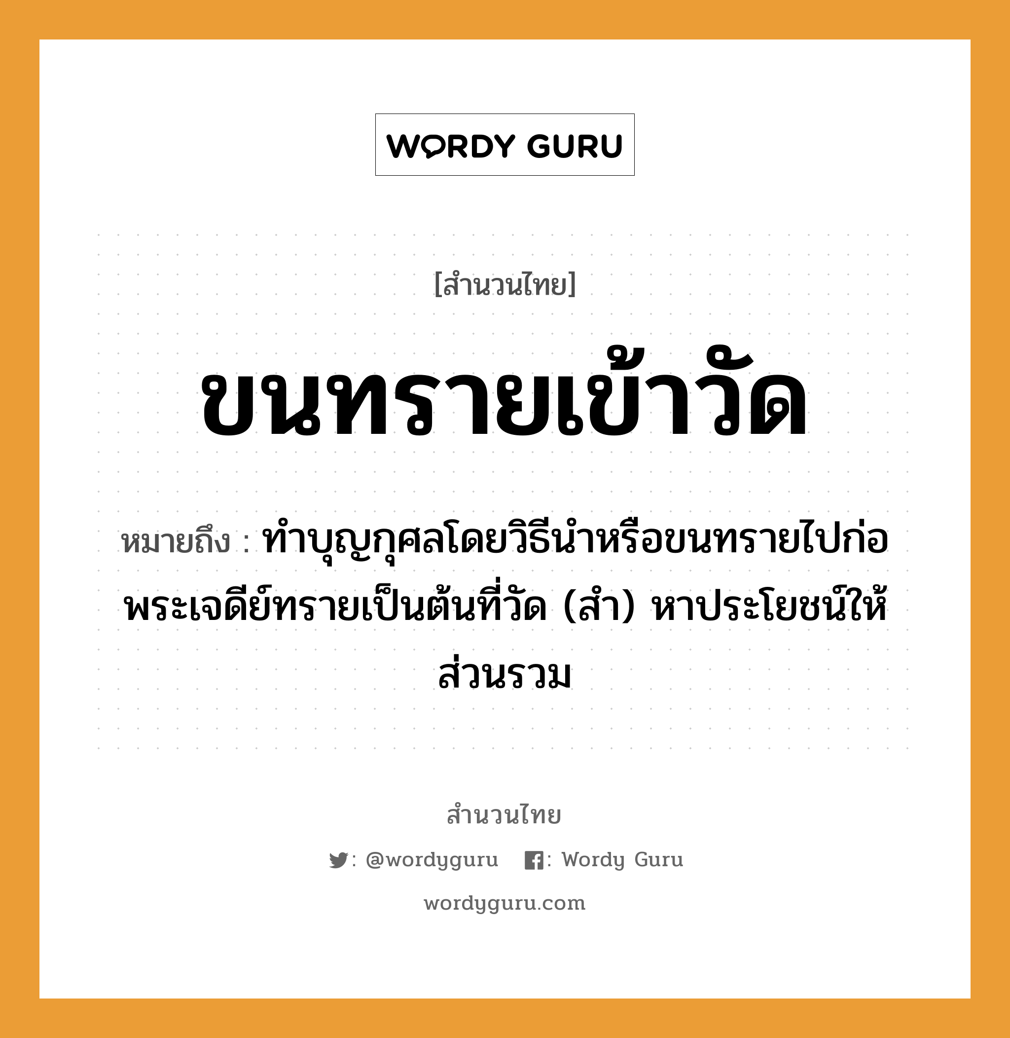 สำนวนไทย: ขนทรายเข้าวัด หมายถึง?, หมายถึง ทําบุญกุศลโดยวิธีนําหรือขนทรายไปก่อพระเจดีย์ทรายเป็นต้นที่วัด (สำ) หาประโยชน์ให้ส่วนรวม คำนาม พระ อาชีพ พระ อวัยวะ ขน