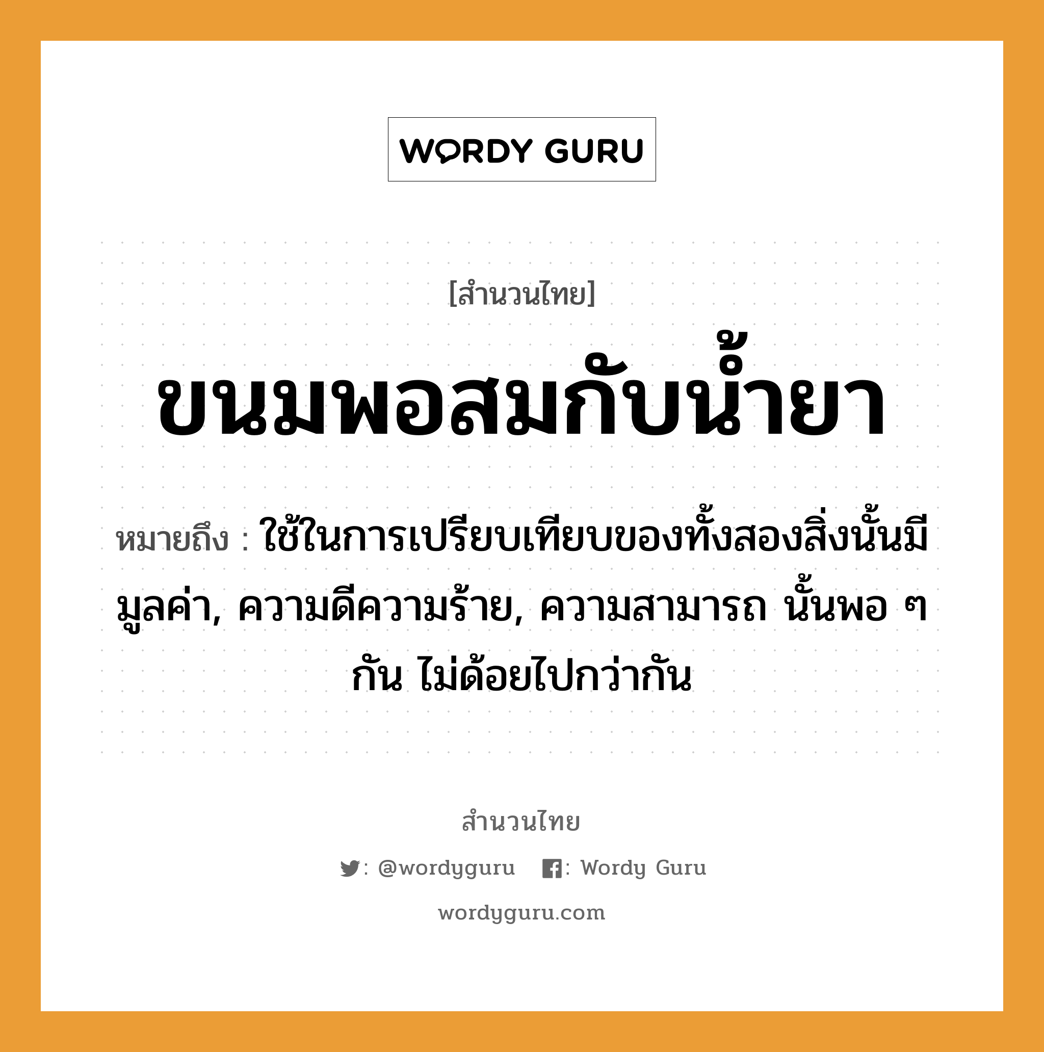 สำนวนไทย: ขนมพอสมกับน้ำยา หมายถึง?, หมายถึง ใช้ในการเปรียบเทียบของทั้งสองสิ่งนั้นมีมูลค่า, ความดีความร้าย, ความสามารถ นั้นพอ ๆ กัน ไม่ด้อยไปกว่ากัน อาหาร ขนม ธรรมชาติ น้ำ