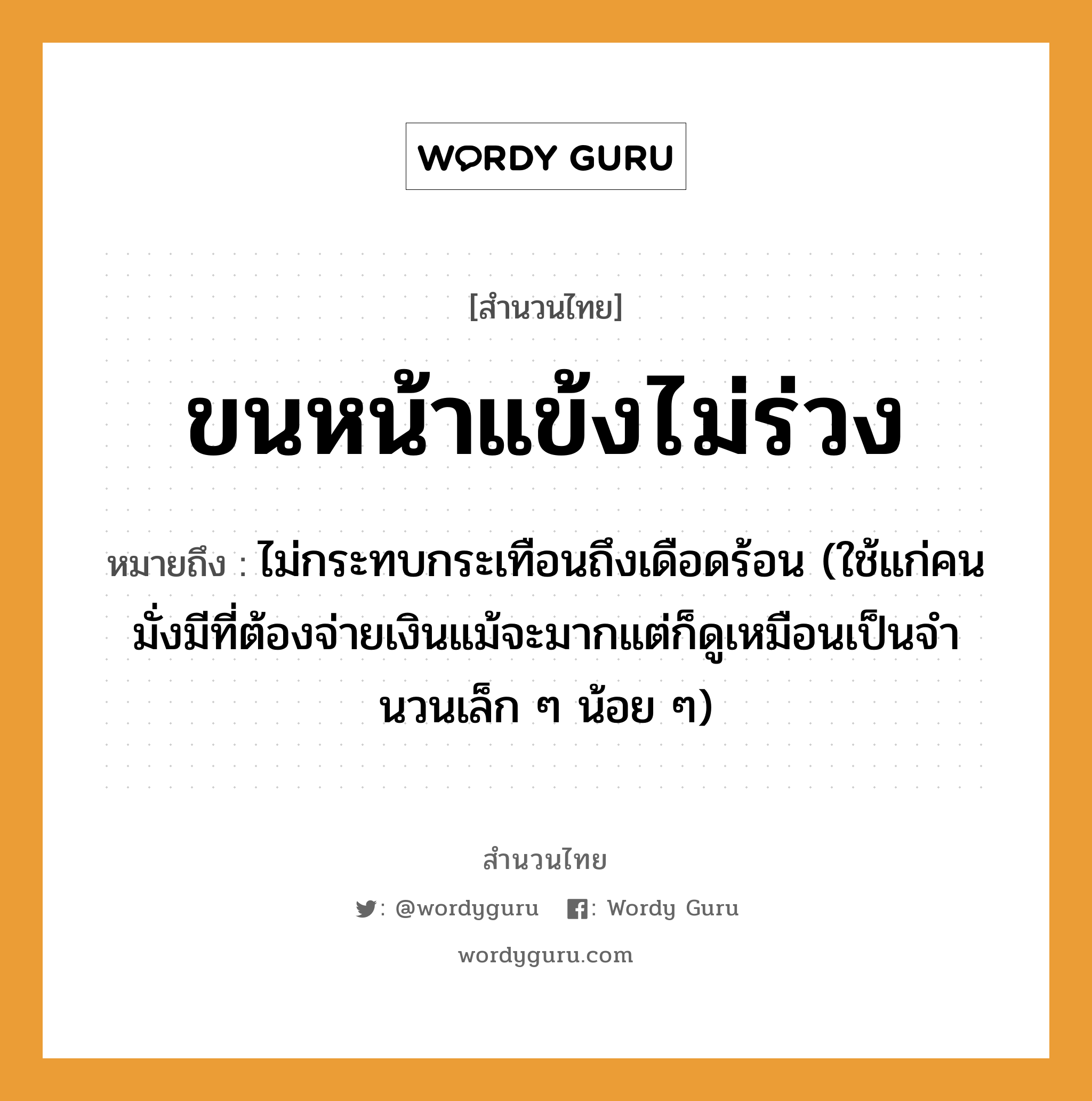 ขนหน้าแข้งไม่ร่วง ความหมายคือ?, คำพังเพย ขนหน้าแข้งไม่ร่วง หมายถึง ไม่กระทบกระเทือนถึงเดือดร้อน (ใช้แก่คนมั่งมีที่ต้องจ่ายเงินแม้จะมากแต่ก็ดูเหมือนเป็นจํานวนเล็ก ๆ น้อย ๆ) คำนาม คน อวัยวะ ขน, หน้า