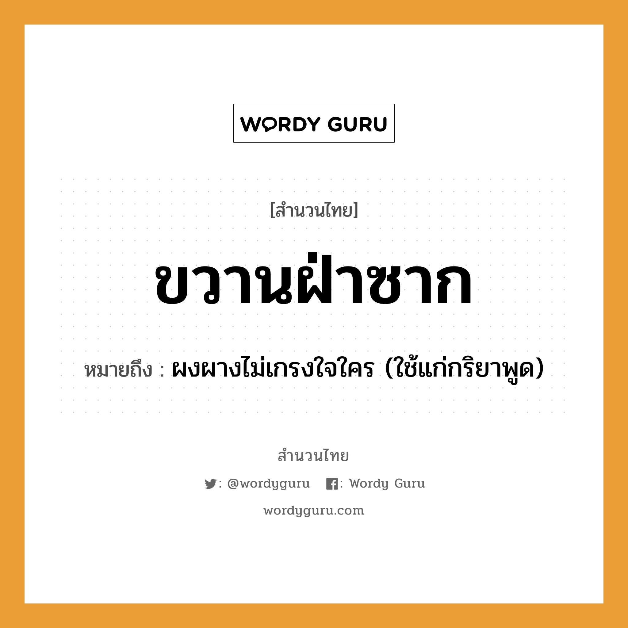 สำนวนไทย: ขวานฝ่าซาก หมายถึง?, สํานวนไทย ขวานฝ่าซาก หมายถึง ผงผางไม่เกรงใจใคร (ใช้แก่กริยาพูด) อวัยวะ ใจ