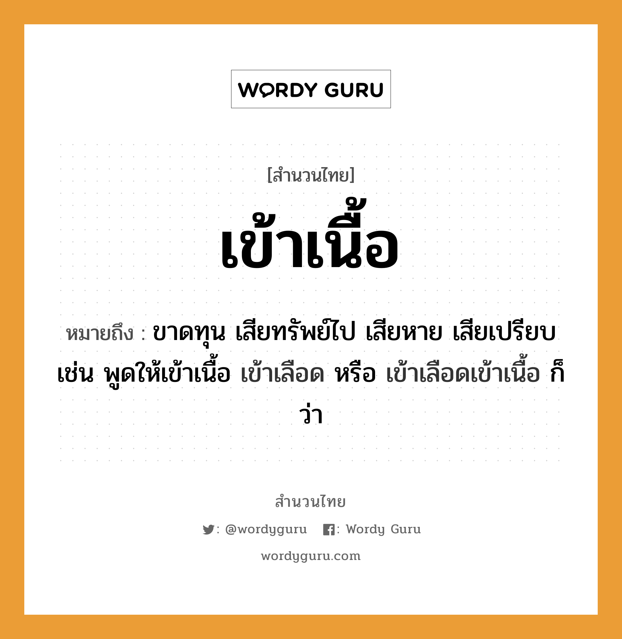 สำนวนไทย: เข้าเนื้อ หมายถึง?, สํานวนไทย เข้าเนื้อ หมายถึง ขาดทุน เสียทรัพย์ไป เสียหาย เสียเปรียบ เช่น พูดให้เข้าเนื้อ เข้าเลือด หรือ เข้าเลือดเข้าเนื้อ ก็ว่า อวัยวะ เนื้อ, เลือด