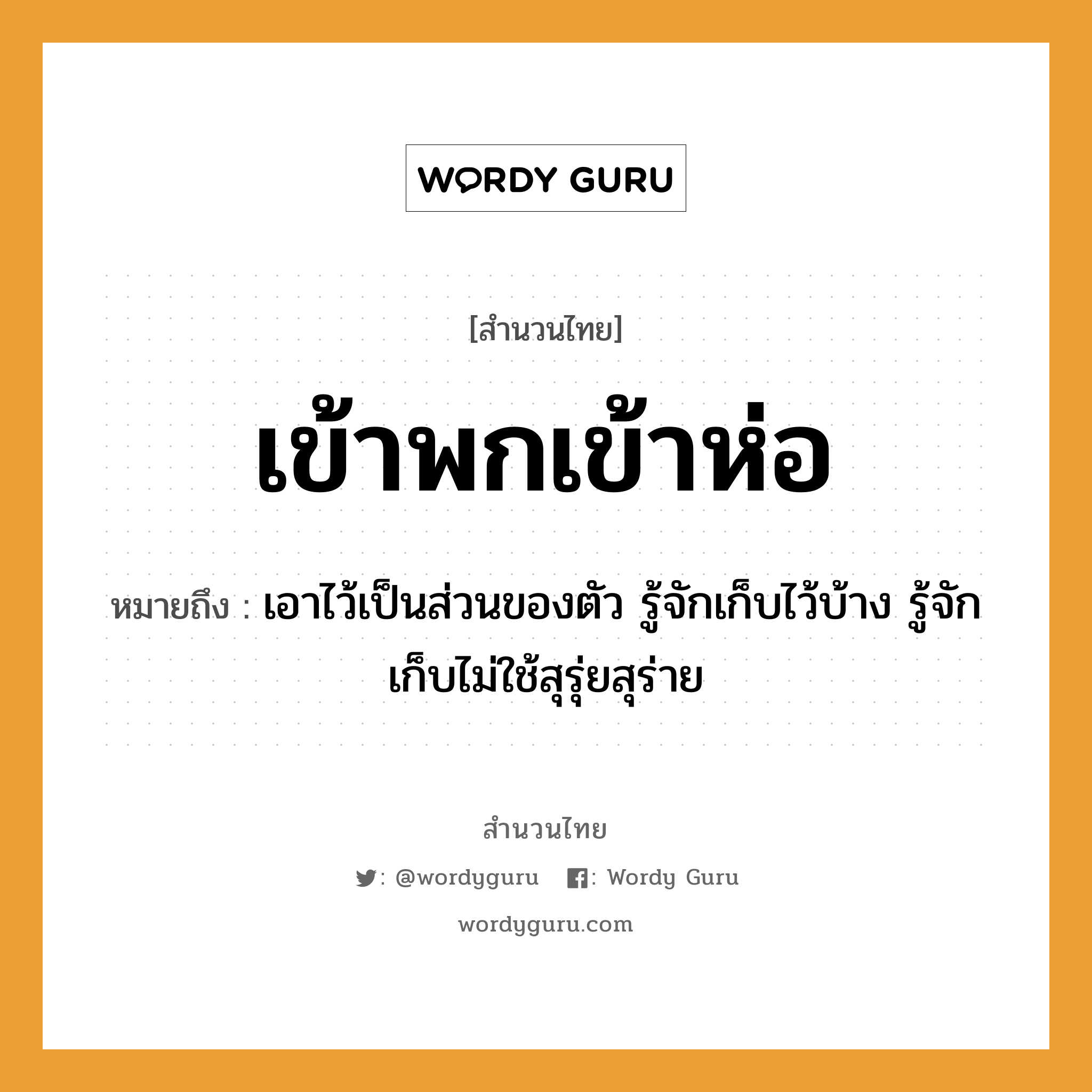 สำนวนไทย: เข้าพกเข้าห่อ หมายถึง?, หมายถึง เอาไว้เป็นส่วนของตัว รู้จักเก็บไว้บ้าง รู้จักเก็บไม่ใช้สุรุ่ยสุร่าย อวัยวะ ตัว คำกริยา พก