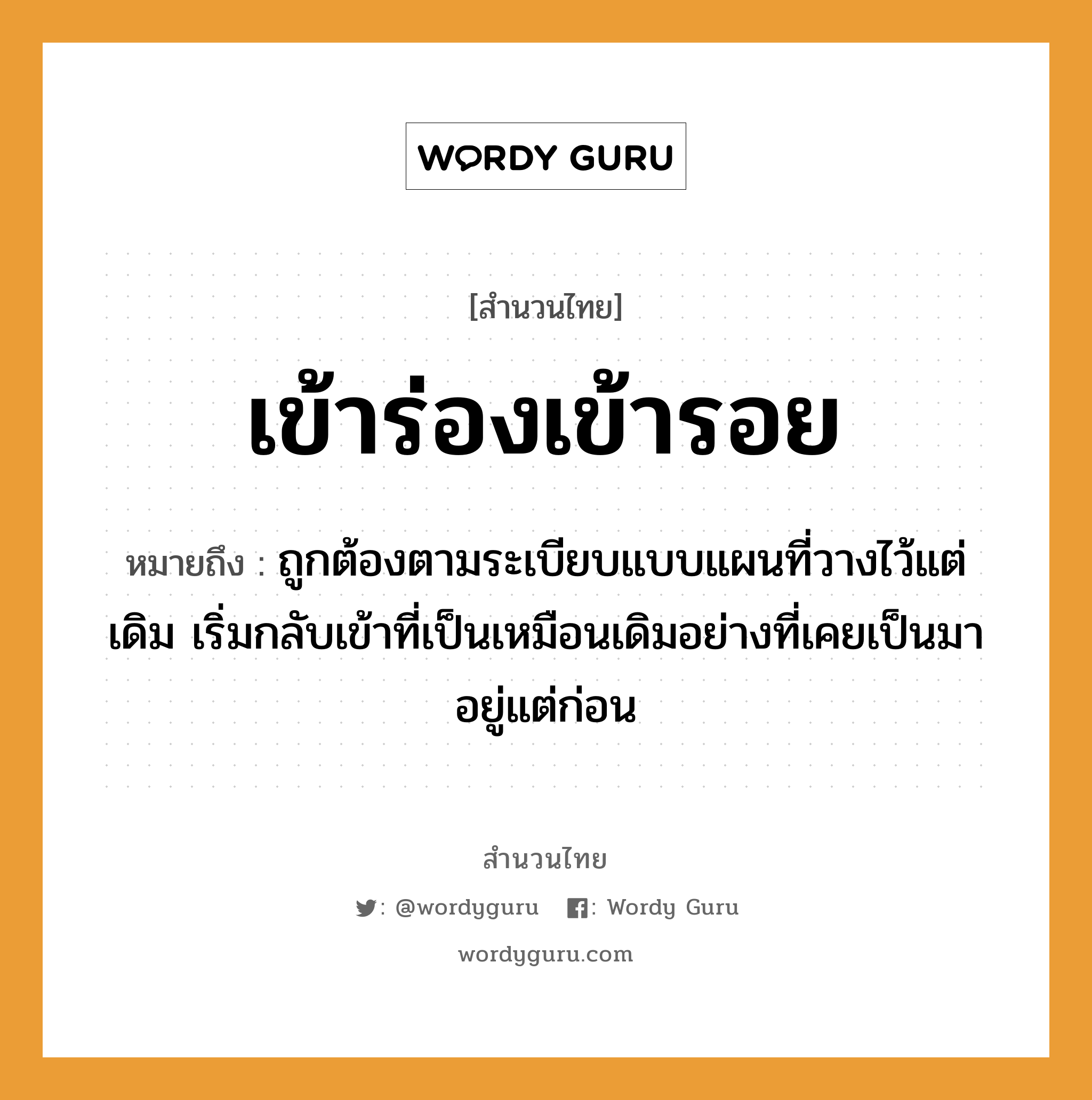 สำนวนไทย: เข้าร่องเข้ารอย หมายถึง?, หมายถึง ถูกต้องตามระเบียบแบบแผนที่วางไว้แต่เดิม เริ่มกลับเข้าที่เป็นเหมือนเดิมอย่างที่เคยเป็นมาอยู่แต่ก่อน