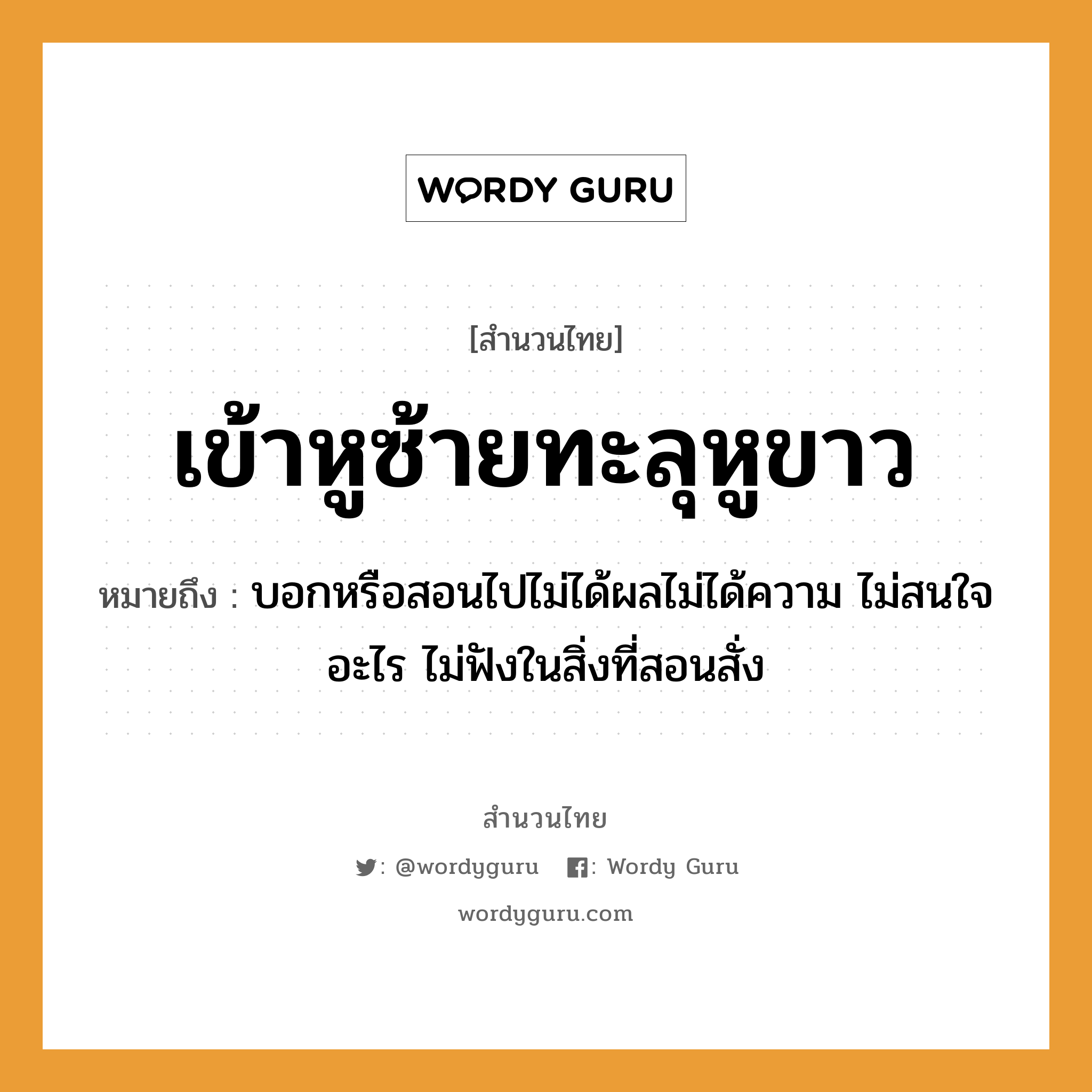 สำนวนไทย: เข้าหูซ้ายทะลุหูขาว หมายถึง?, หมายถึง บอกหรือสอนไปไม่ได้ผลไม่ได้ความ ไม่สนใจอะไร ไม่ฟังในสิ่งที่สอนสั่ง อวัยวะ หู, ใจ คำกริยา ฟัง