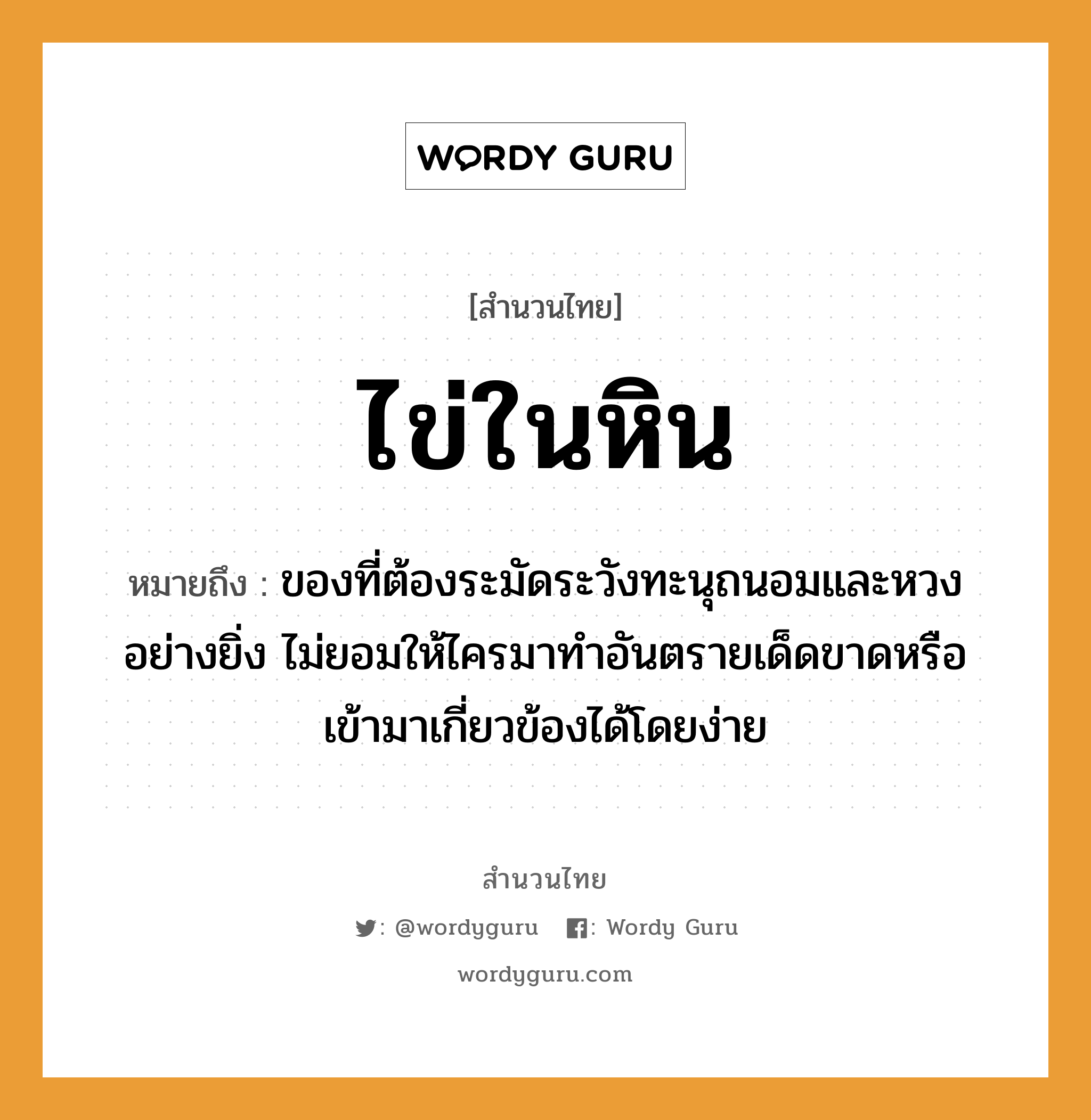 ไข่ในหิน ความหมายคือ?, คำพังเพย ไข่ในหิน หมายถึง ของที่ต้องระมัดระวังทะนุถนอมและหวงอย่างยิ่ง ไม่ยอมให้ไครมาทำอันตรายเด็ดขาดหรือเข้ามาเกี่ยวข้องได้โดยง่าย