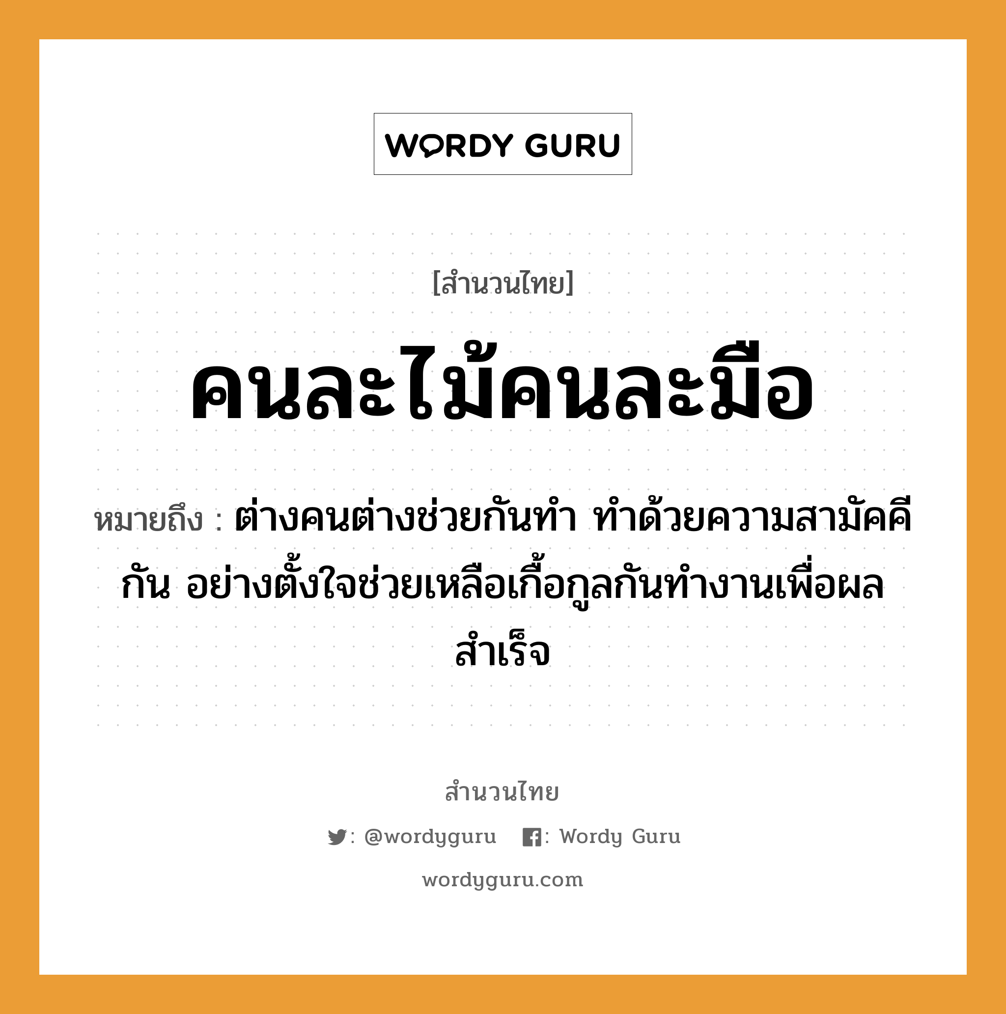 สำนวนไทย: คนละไม้คนละมือ หมายถึง?, สํานวนไทย คนละไม้คนละมือ หมายถึง ต่างคนต่างช่วยกันทำ ทำด้วยความสามัคคีกัน อย่างตั้งใจช่วยเหลือเกื้อกูลกันทำงานเพื่อผลสำเร็จ อวัยวะ มือ, ใจ ธรรมชาติ ไม้ คำนาม คน