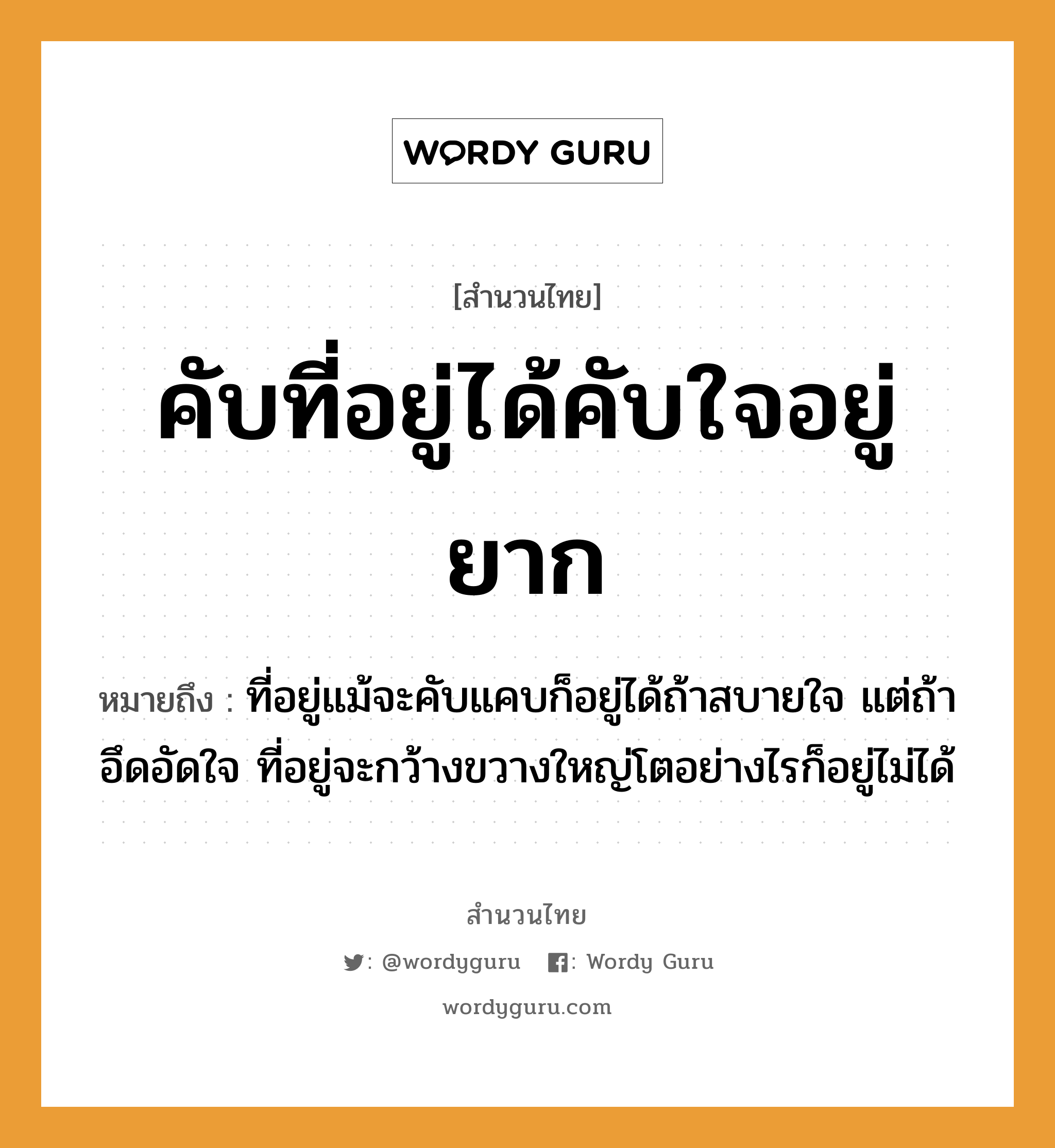 คำสุภาษิต: คับที่อยู่ได้คับใจอยู่ยาก หมายถึง?, หมายถึง ที่อยู่แม้จะคับแคบก็อยู่ได้ถ้าสบายใจ แต่ถ้าอึดอัดใจ ที่อยู่จะกว้างขวางใหญ่โตอย่างไรก็อยู่ไม่ได้ อวัยวะ ใจ