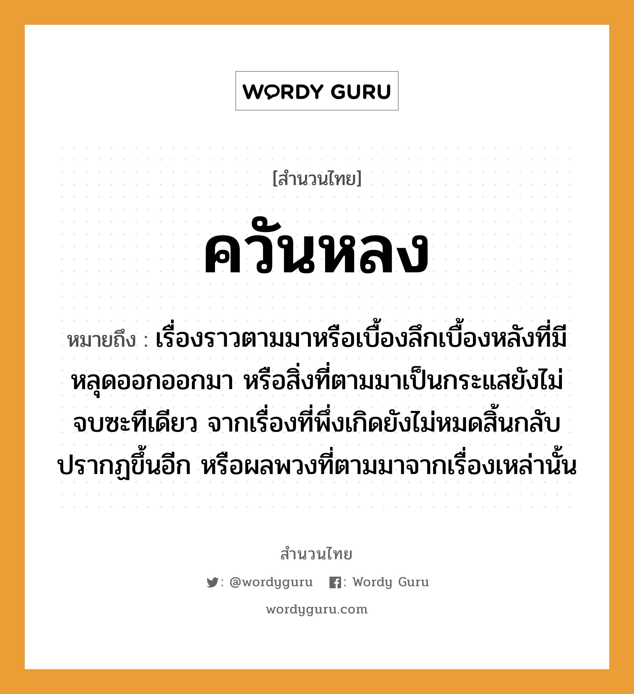 สำนวนไทย: ควันหลง หมายถึง?, สํานวนไทย ควันหลง หมายถึง เรื่องราวตามมาหรือเบื้องลึกเบื้องหลังที่มีหลุดออกออกมา หรือสิ่งที่ตามมาเป็นกระแสยังไม่จบซะทีเดียว จากเรื่องที่พึ่งเกิดยังไม่หมดสิ้นกลับปรากฏขึ้นอีก หรือผลพวงที่ตามมาจากเรื่องเหล่านั้น