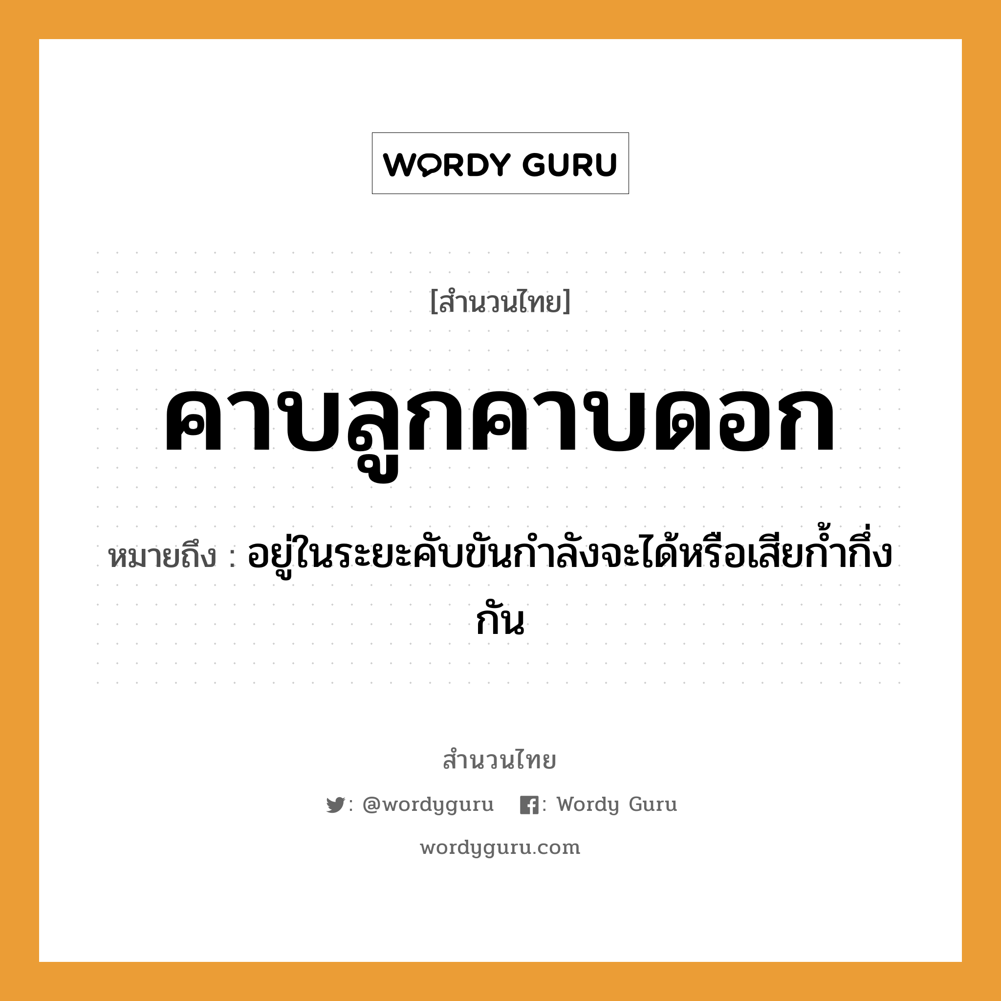 สำนวนไทย: คาบลูกคาบดอก หมายถึง?, สํานวนไทย คาบลูกคาบดอก หมายถึง อยู่ในระยะคับขันกำลังจะได้หรือเสียก้ำกึ่งกัน คำกริยา คาบ ครอบครัว ลูก