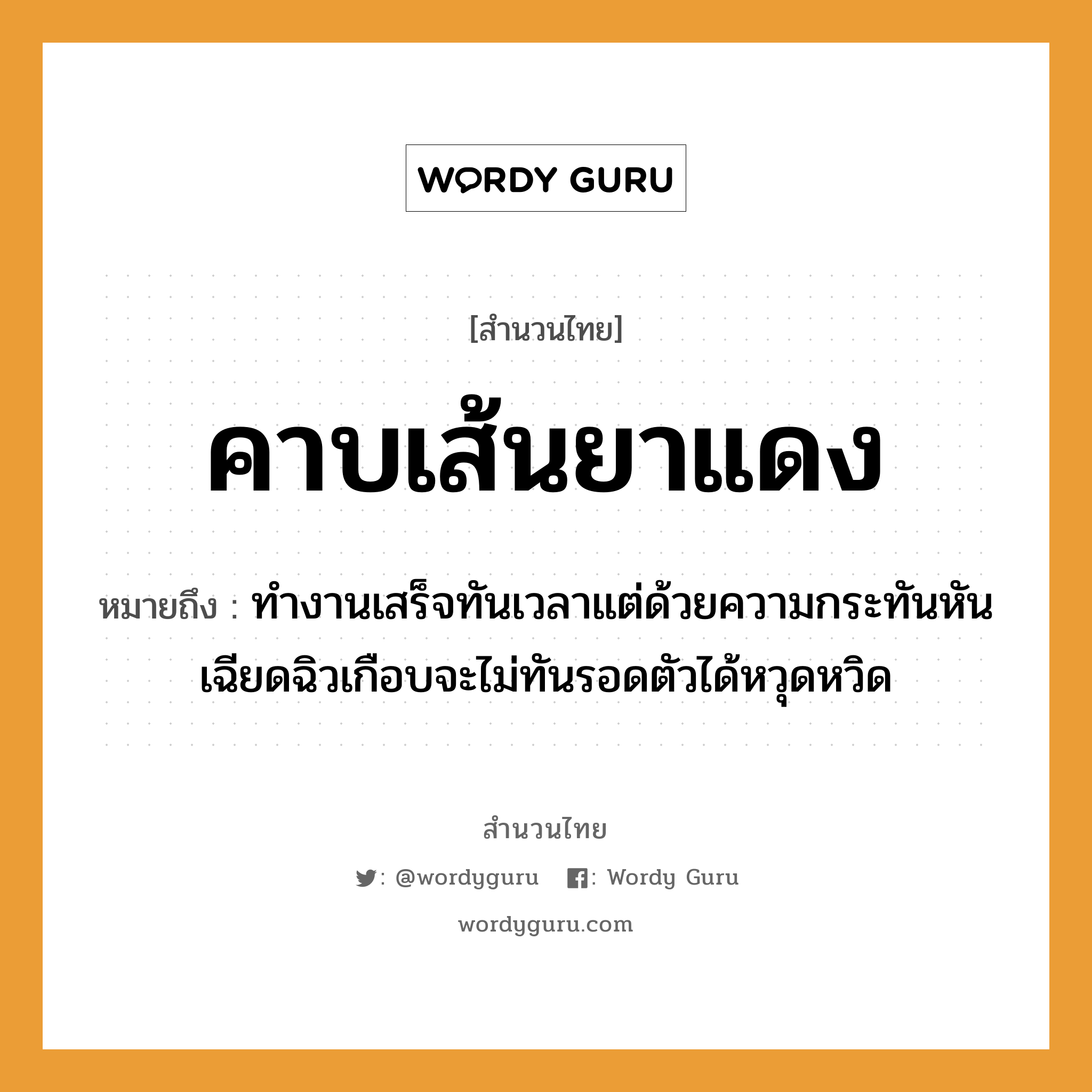 สำนวนไทย: คาบเส้นยาแดง หมายถึง?, สํานวนไทย คาบเส้นยาแดง หมายถึง ทำงานเสร็จทันเวลาแต่ด้วยความกระทันหัน เฉียดฉิวเกือบจะไม่ทันรอดตัวได้หวุดหวิด อวัยวะ ตัว คำกริยา คาบ