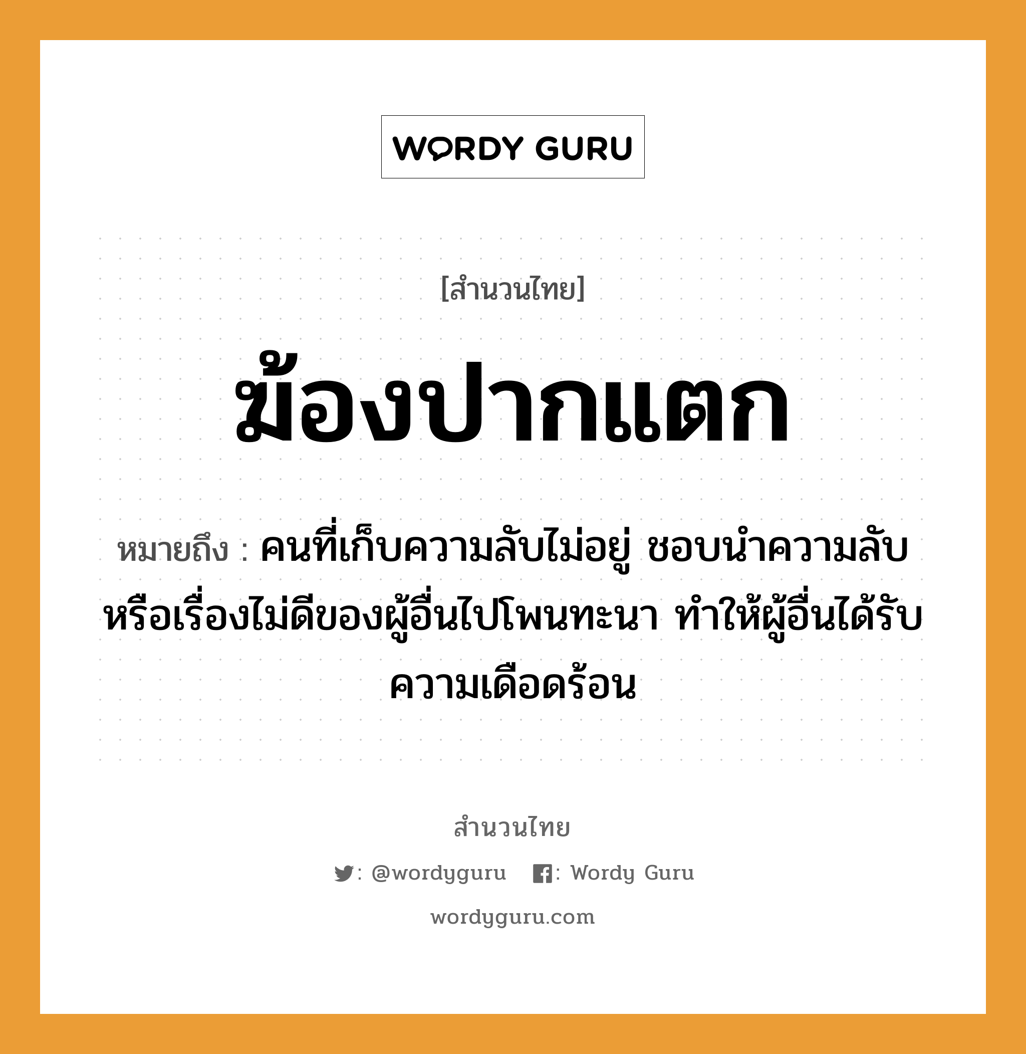 ฆ้องปากแตก ความหมายคืออะไร ใช้ยังไง, สํานวนสุภาษิต ฆ้องปากแตก หมายถึง คนที่เก็บความลับไม่อยู่ ชอบนำความลับหรือเรื่องไม่ดีของผู้อื่นไปโพนทะนา ทำให้ผู้อื่นได้รับความเดือดร้อน คำนาม คน อวัยวะ ปาก