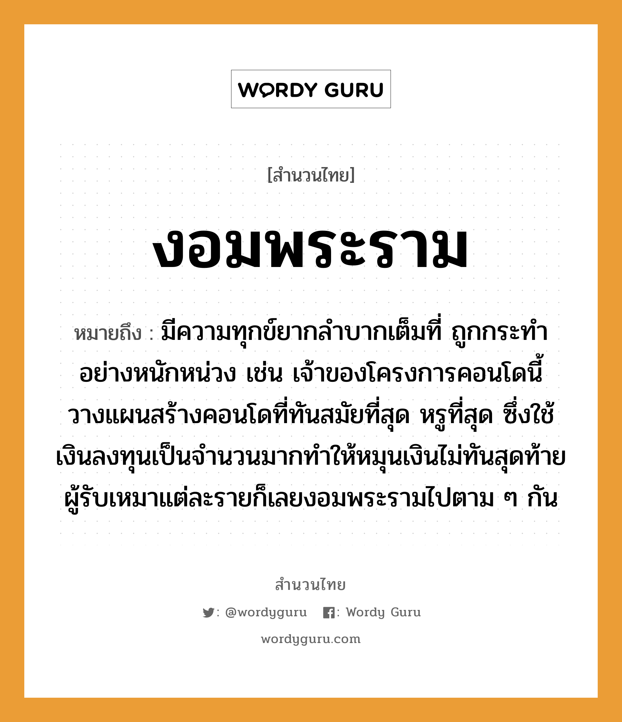 สำนวนไทย: งอมพระราม หมายถึง?, สํานวนไทย งอมพระราม หมายถึง มีความทุกข์ยากลำบากเต็มที่ ถูกกระทำอย่างหนักหน่วง เช่น เจ้าของโครงการคอนโดนี้วางแผนสร้างคอนโดที่ทันสมัยที่สุด หรูที่สุด ซึ่งใช้เงินลงทุนเป็นจำนวนมากทำให้หมุนเงินไม่ทันสุดท้ายผู้รับเหมาแต่ละรายก็เลยงอมพระรามไปตาม ๆ กัน คำนาม พระ อาชีพ พระ