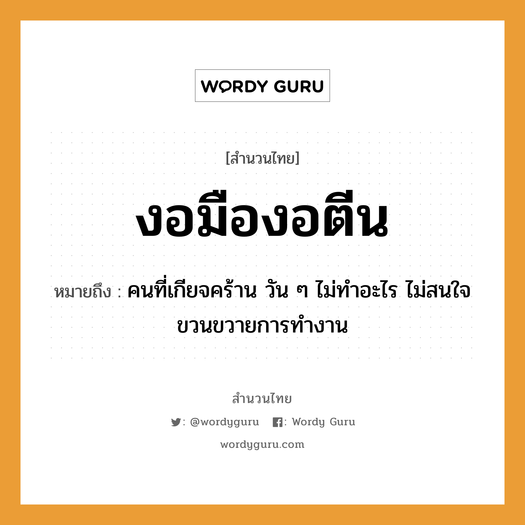 สำนวนไทย: งอมืองอตีน หมายถึง?, สํานวนไทย งอมืองอตีน หมายถึง คนที่เกียจคร้าน วัน ๆ ไม่ทำอะไร ไม่สนใจขวนขวายการทำงาน คำนาม คน อวัยวะ มือ, ตีน, ใจ