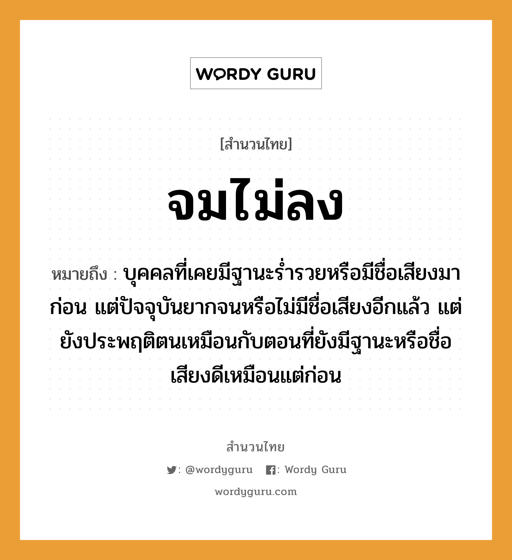 สำนวนไทย: จมไม่ลง หมายถึง?, สํานวนไทย จมไม่ลง หมายถึง บุคคลที่เคยมีฐานะร่ำรวยหรือมีชื่อเสียงมาก่อน แต่ปัจจุบันยากจนหรือไม่มีชื่อเสียงอีกแล้ว แต่ยังประพฤติตนเหมือนกับตอนที่ยังมีฐานะหรือชื่อเสียงดีเหมือนแต่ก่อน