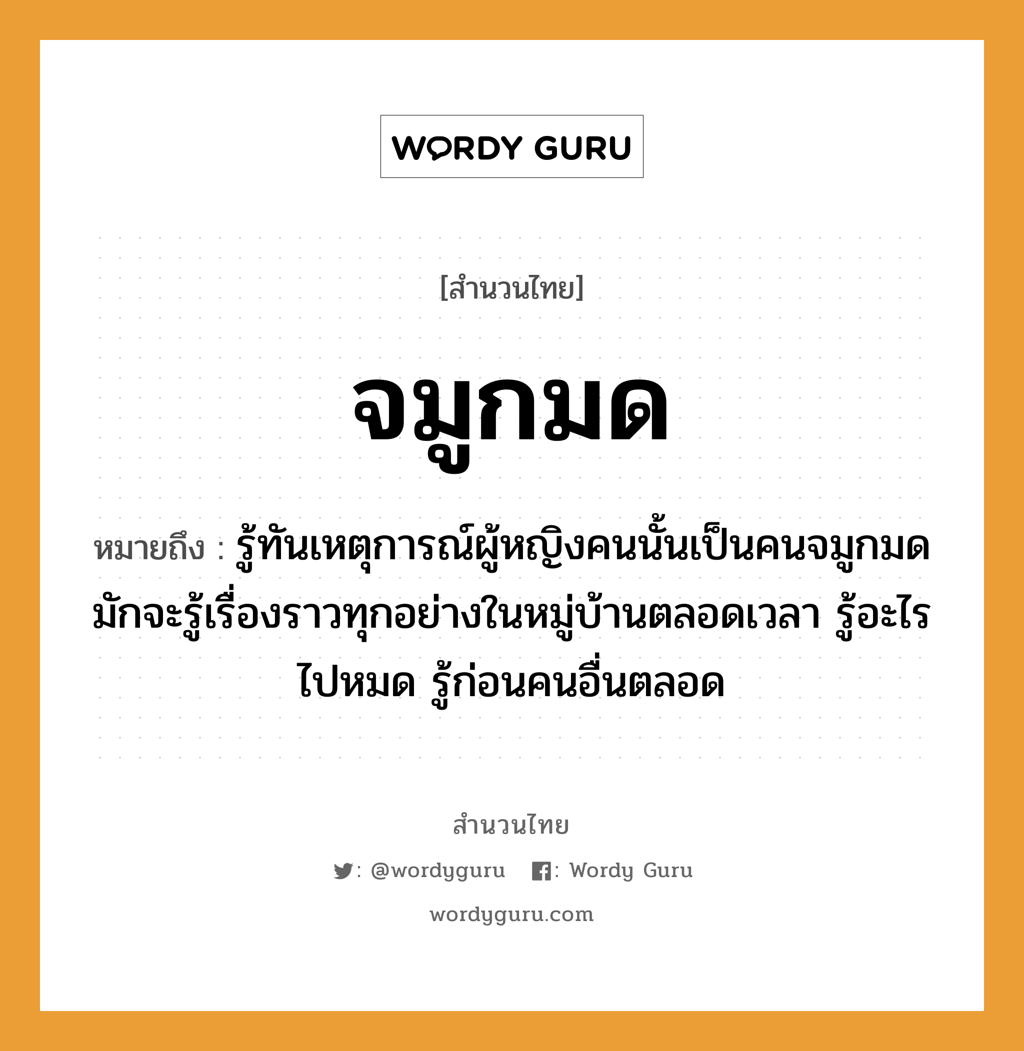 สำนวนไทย: จมูกมด หมายถึง?, สํานวนไทย จมูกมด หมายถึง รู้ทันเหตุการณ์ผู้หญิงคนนั้นเป็นคนจมูกมด มักจะรู้เรื่องราวทุกอย่างในหมู่บ้านตลอดเวลา รู้อะไรไปหมด รู้ก่อนคนอื่นตลอด คำนาม คน, หญิง อวัยวะ จมูก