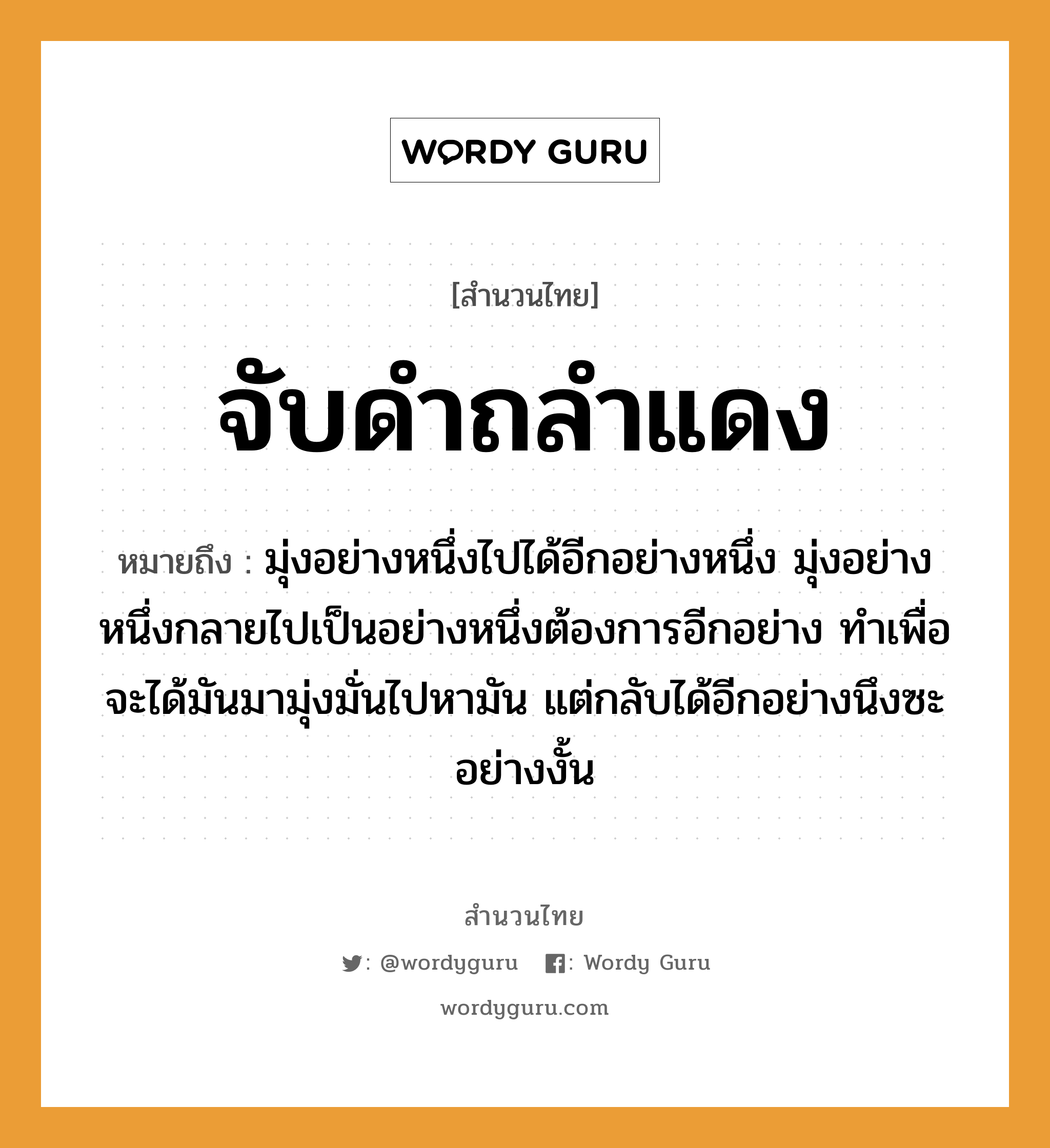 สำนวนไทย: จับดำถลำแดง หมายถึง?, สํานวนไทย จับดำถลำแดง หมายถึง มุ่งอย่างหนึ่งไปได้อีกอย่างหนึ่ง มุ่งอย่างหนึ่งกลายไปเป็นอย่างหนึ่งต้องการอีกอย่าง ทำเพื่อจะได้มันมามุ่งมั่นไปหามัน แต่กลับได้อีกอย่างนึงซะอย่างงั้น คำกริยา จับ