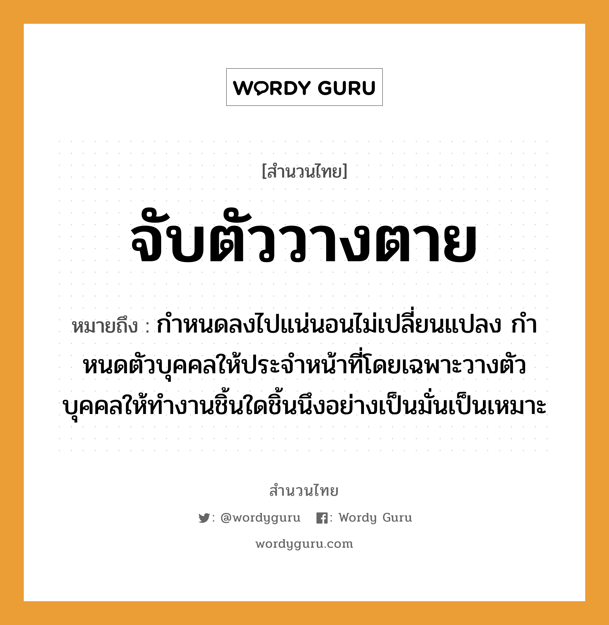 สำนวนไทย: จับตัววางตาย หมายถึง?, สํานวนไทย จับตัววางตาย หมายถึง กําหนดลงไปแน่นอนไม่เปลี่ยนแปลง กําหนดตัวบุคคลให้ประจําหน้าที่โดยเฉพาะวางตัวบุคคลให้ทำงานชิ้นใดชิ้นนึงอย่างเป็นมั่นเป็นเหมาะ คำกริยา จับ, นอน อวัยวะ ตัว, ตา, หน้า