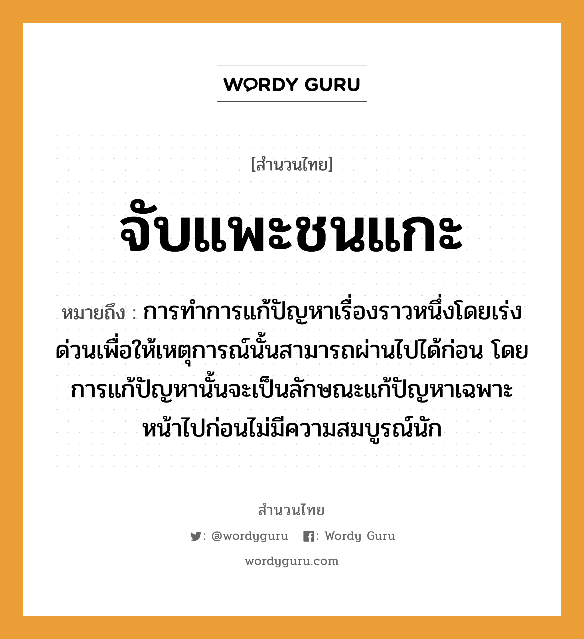 สำนวนไทย: จับแพะชนแกะ หมายถึง?, สํานวนไทย จับแพะชนแกะ หมายถึง การทำการแก้ปัญหาเรื่องราวหนึ่งโดยเร่งด่วนเพื่อให้เหตุการณ์นั้นสามารถผ่านไปได้ก่อน โดยการแก้ปัญหานั้นจะเป็นลักษณะแก้ปัญหาเฉพาะหน้าไปก่อนไม่มีความสมบูรณ์นัก คำกริยา จับ, ชน อวัยวะ หน้า