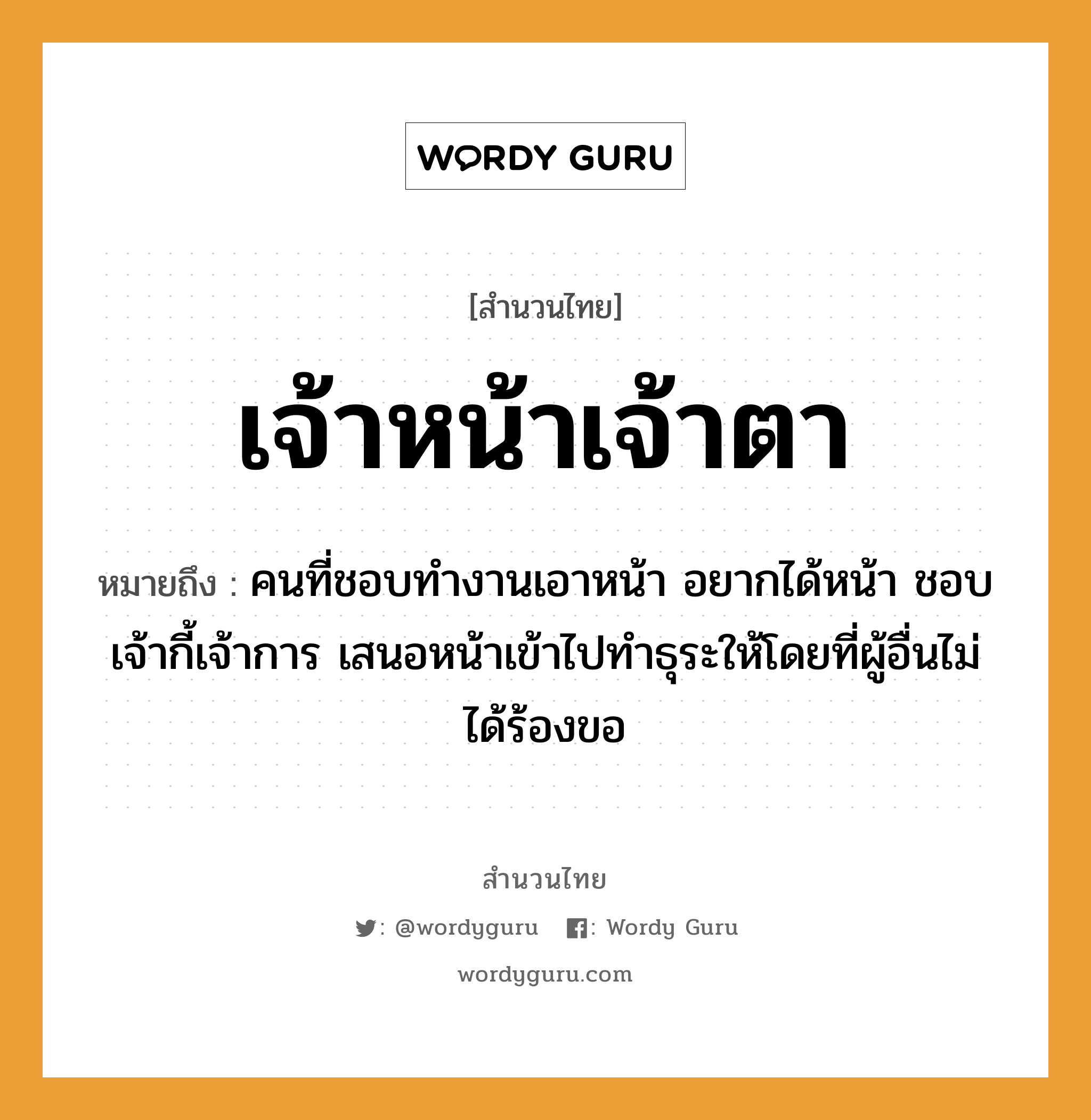 สำนวนไทย: เจ้าหน้าเจ้าตา หมายถึง?, สํานวนไทย เจ้าหน้าเจ้าตา หมายถึง คนที่ชอบทำงานเอาหน้า อยากได้หน้า ชอบเจ้ากี้เจ้าการ เสนอหน้าเข้าไปทำธุระให้โดยที่ผู้อื่นไม่ได้ร้องขอ คำนาม คน อวัยวะ หน้า, ตา