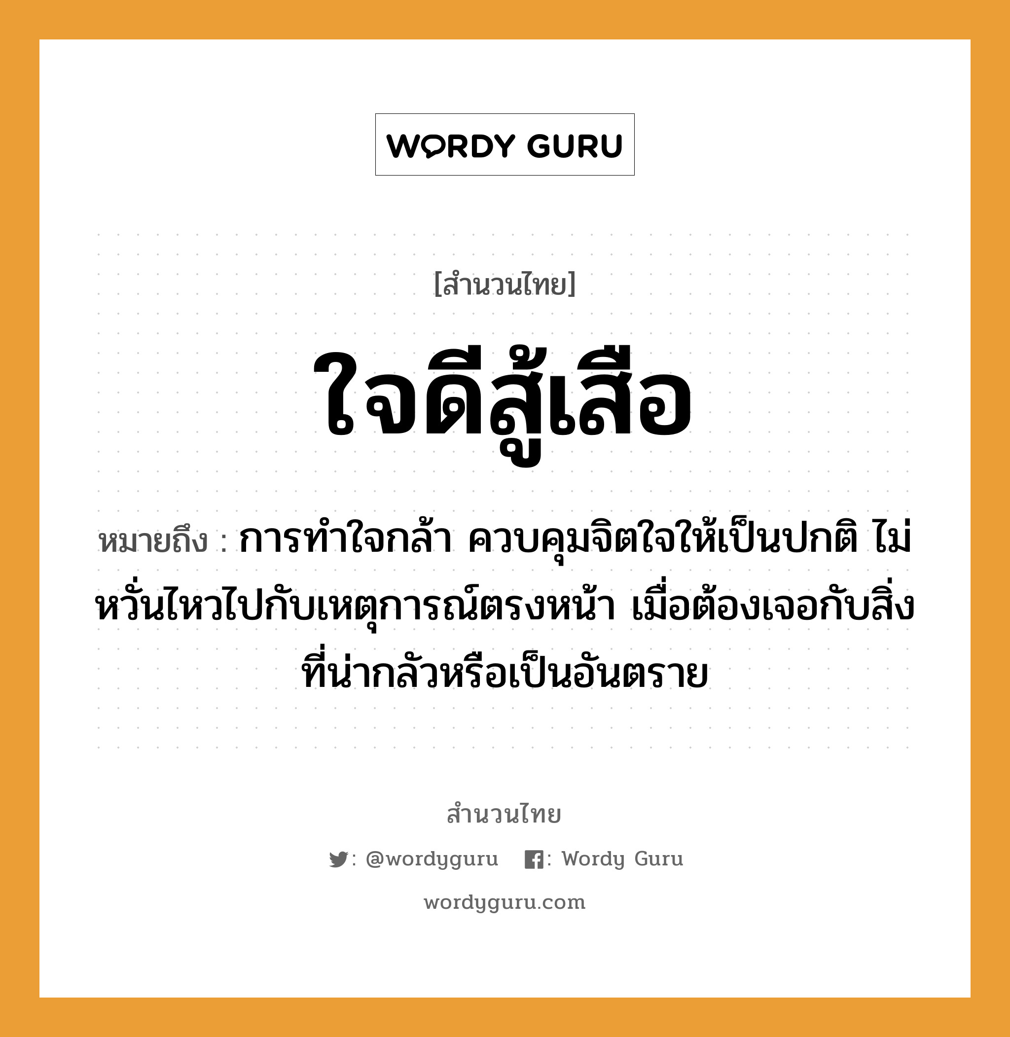 ใจดีสู้เสือ ความหมายคือ?, คำพังเพย ใจดีสู้เสือ หมายถึง การทำใจกล้า ควบคุมจิตใจให้เป็นปกติ ไม่หวั่นไหวไปกับเหตุการณ์ตรงหน้า เมื่อต้องเจอกับสิ่งที่น่ากลัวหรือเป็นอันตราย สัตว์ เสือ อวัยวะ ใจ, หน้า คำกริยา สู้