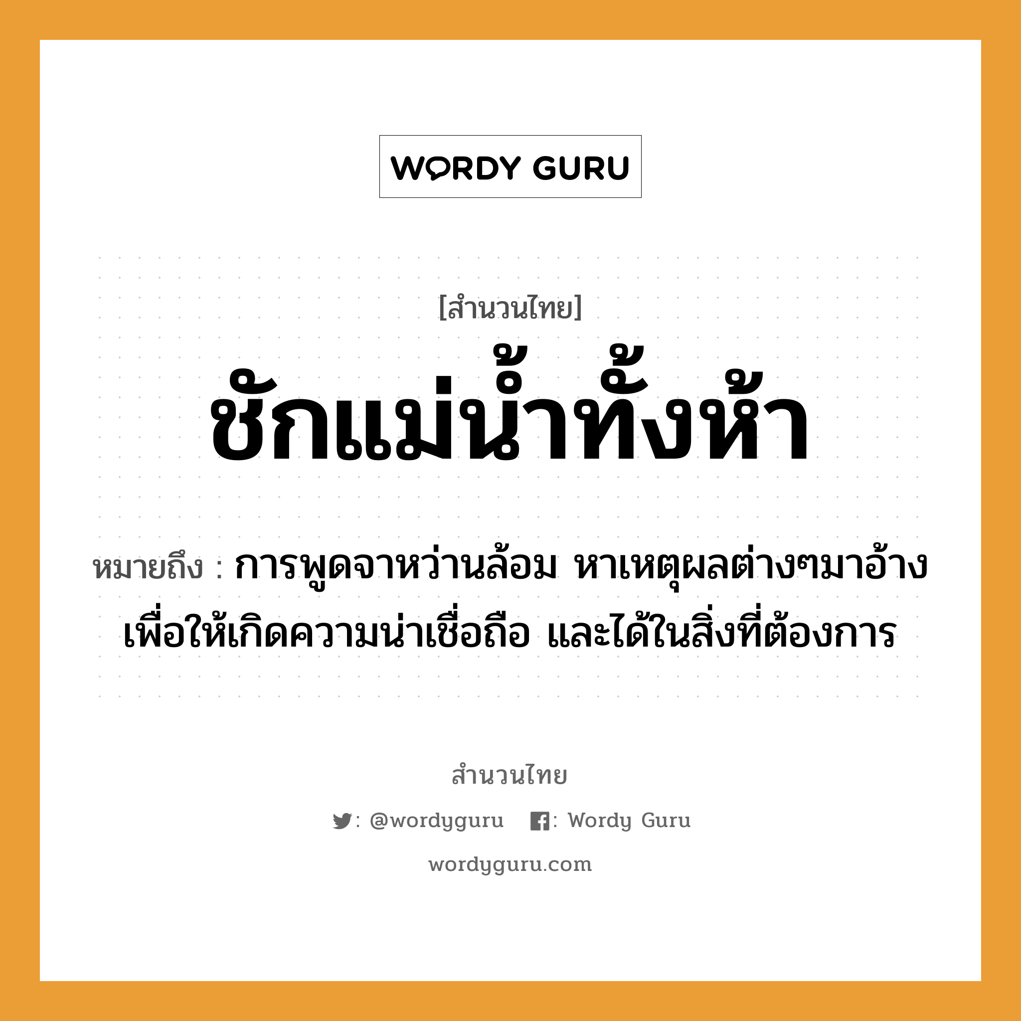 ชักแม่น้ำทั้งห้า ความหมายคืออะไร ใช้ยังไง, สํานวนสุภาษิต ชักแม่น้ำทั้งห้า หมายถึง การพูดจาหว่านล้อม หาเหตุผลต่างๆมาอ้างเพื่อให้เกิดความน่าเชื่อถือ และได้ในสิ่งที่ต้องการ คำกริยา ชัก ครอบครัว แม่ ธรรมชาติ น้ำ