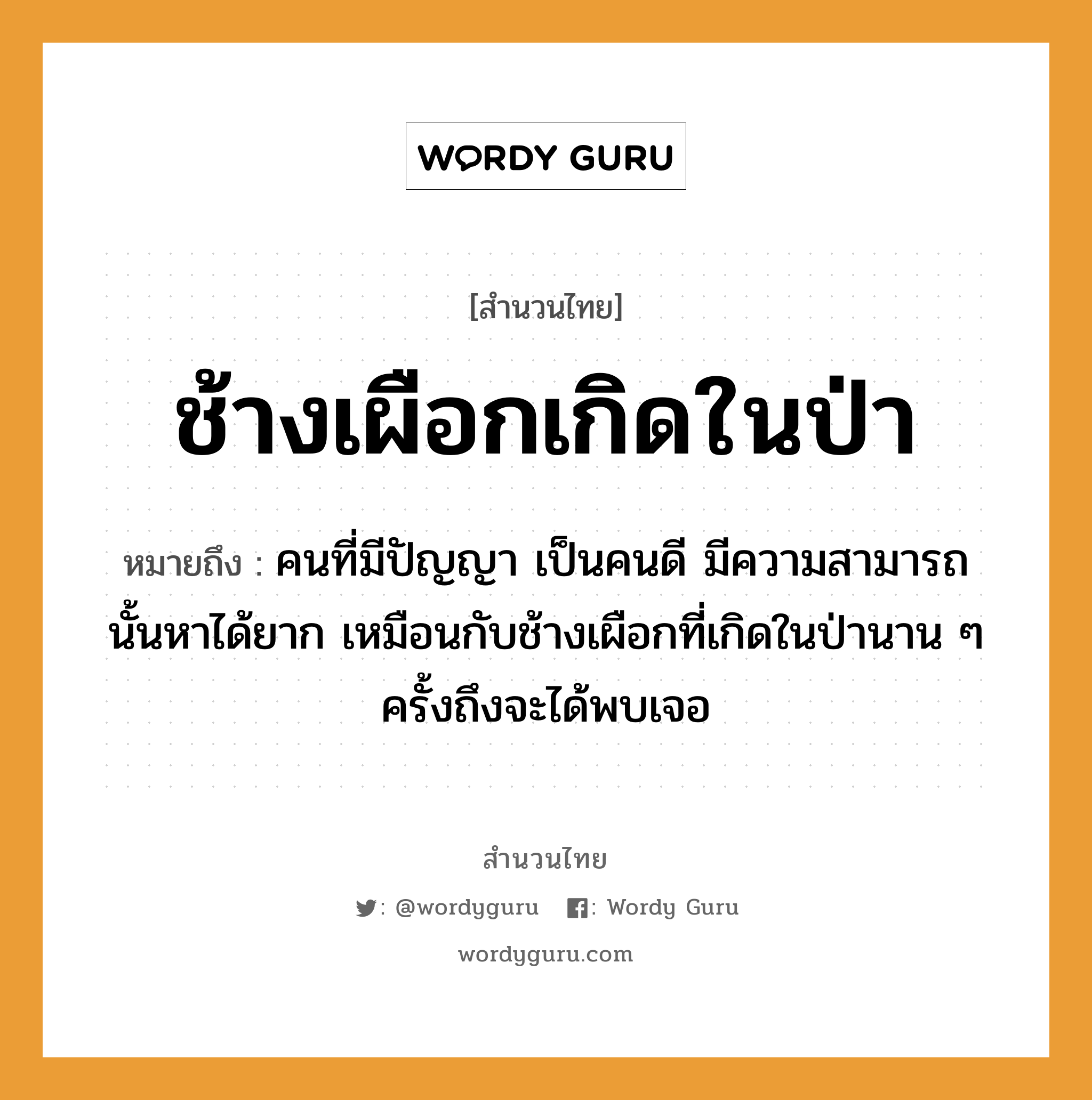 สำนวนไทย: ช้างเผือกเกิดในป่า หมายถึง?, สํานวนไทย ช้างเผือกเกิดในป่า หมายถึง คนที่มีปัญญา เป็นคนดี มีความสามารถนั้นหาได้ยาก เหมือนกับช้างเผือกที่เกิดในป่านาน ๆ ครั้งถึงจะได้พบเจอ คำนาม คน