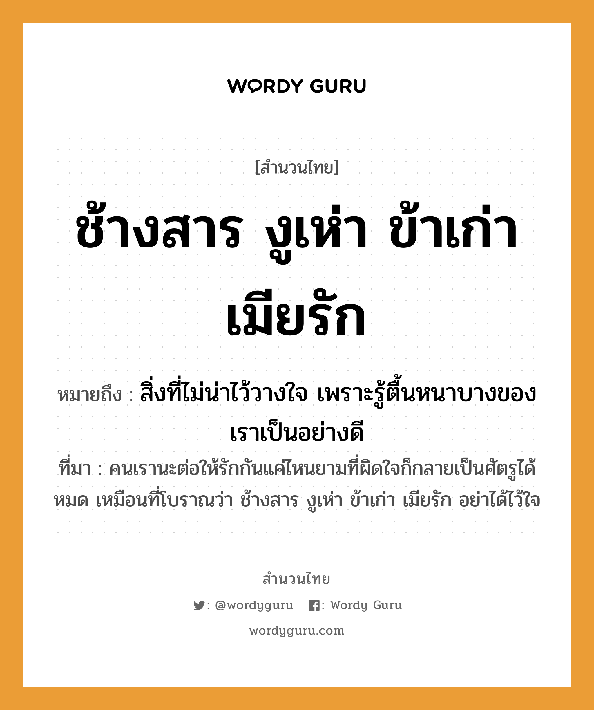 สำนวนไทย: ช้างสาร งูเห่า ข้าเก่า เมียรัก หมายถึง?, สํานวนไทย ช้างสาร งูเห่า ข้าเก่า เมียรัก หมายถึง สิ่งที่ไม่น่าไว้วางใจ เพราะรู้ตื้นหนาบางของเราเป็นอย่างดี ที่มา คนเรานะต่อให้รักกันแค่ไหนยามที่ผิดใจก็กลายเป็นศัตรูได้หมด เหมือนที่โบราณว่า ช้างสาร งูเห่า ข้าเก่า เมียรัก อย่าได้ไว้ใจ คำกริยา รัก