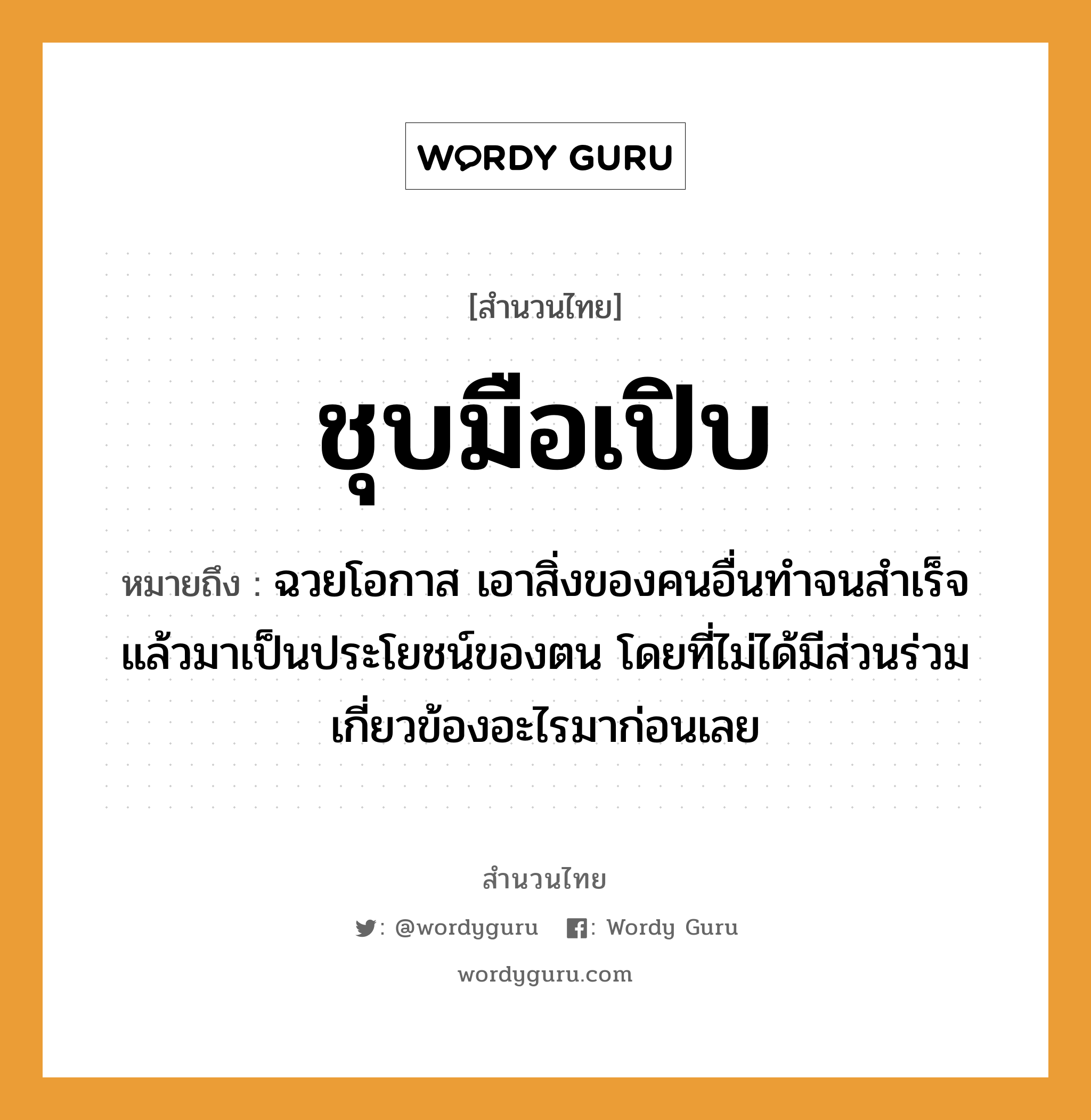 สำนวนไทย: ชุบมือเปิบ หมายถึง?, หมายถึง ฉวยโอกาส เอาสิ่งของคนอื่นทำจนสำเร็จแล้วมาเป็นประโยชน์ของตน โดยที่ไม่ได้มีส่วนร่วมเกี่ยวข้องอะไรมาก่อนเลย