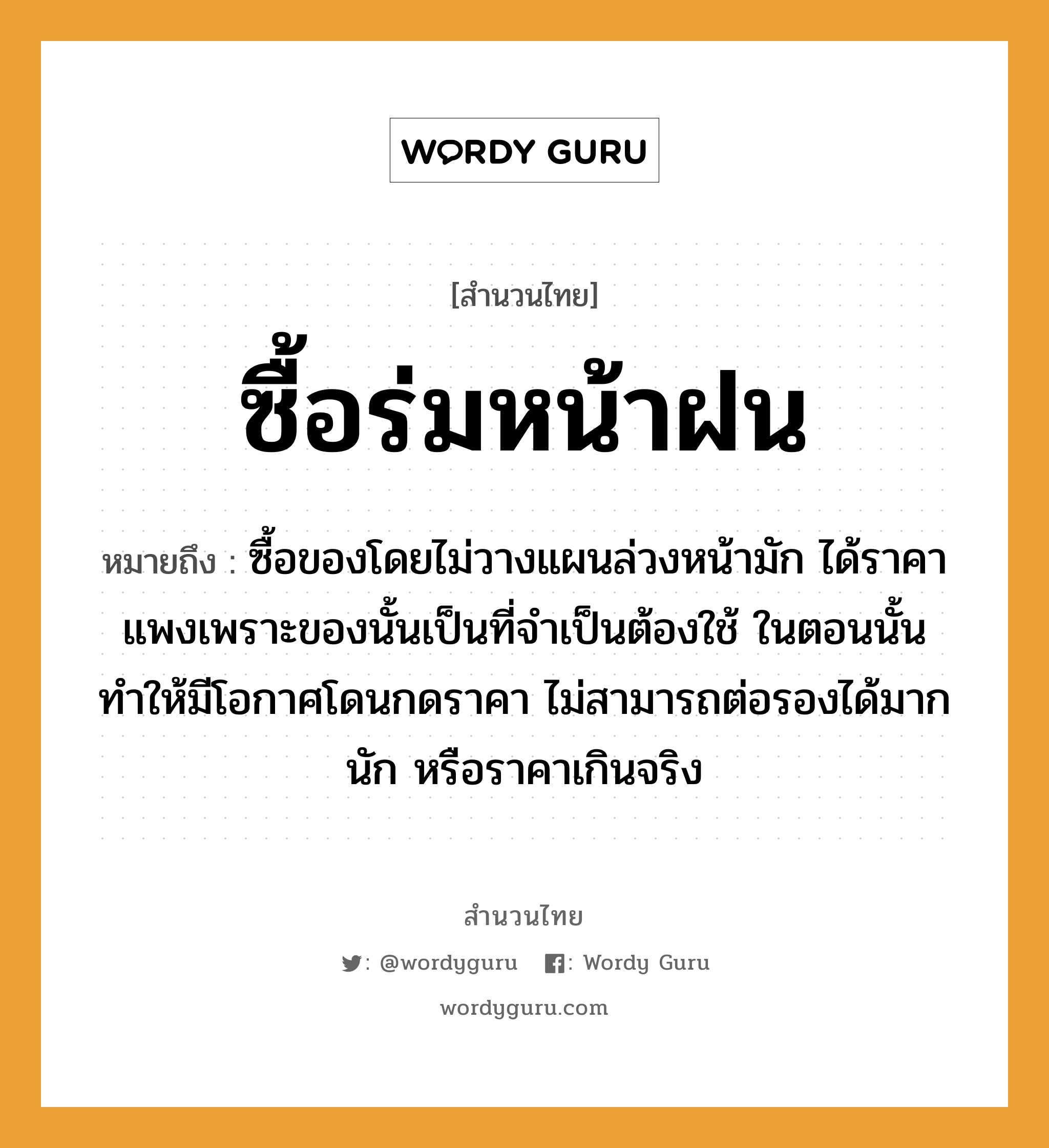 สำนวนไทย: ซื้อร่มหน้าฝน หมายถึง?, หมายถึง ซื้อของโดยไม่วางแผนล่วงหน้ามัก ได้ราคาแพงเพราะของนั้นเป็นที่จำเป็นต้องใช้ ในตอนนั้น ทำให้มีโอกาศโดนกดราคา ไม่สามารถต่อรองได้มากนัก หรือราคาเกินจริง สิ่งของ ร่ม