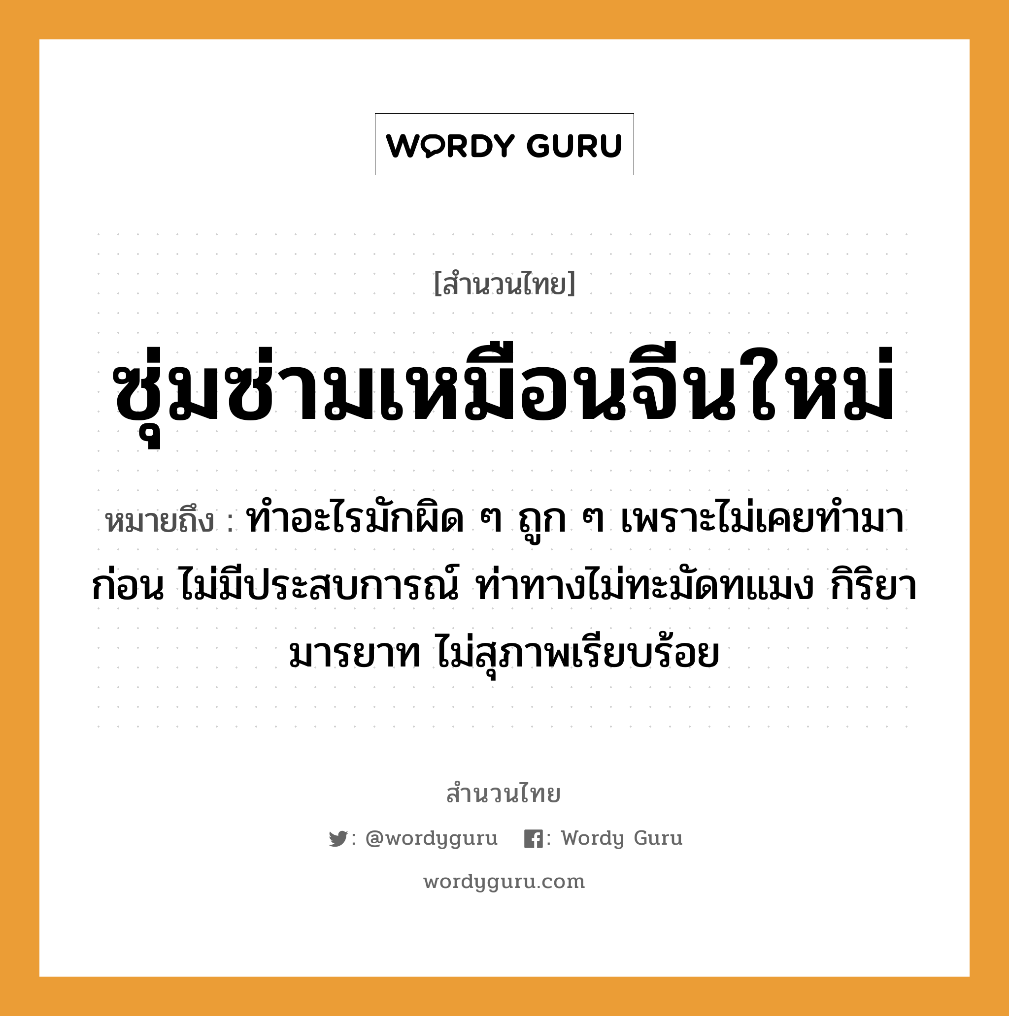 สำนวนไทย: ซุ่มซ่ามเหมือนจีนใหม่ หมายถึง?, หมายถึง ทำอะไรมักผิด ๆ ถูก ๆ เพราะไม่เคยทำมาก่อน ไม่มีประสบการณ์ ท่าทางไม่ทะมัดทแมง กิริยามารยาท ไม่สุภาพเรียบร้อย