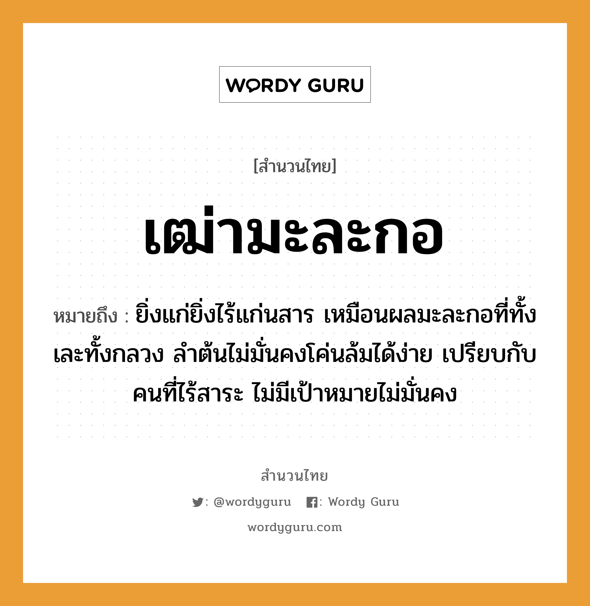 สำนวนไทย: เฒ่ามะละกอ หมายถึง?, หมายถึง ยิ่งแก่ยิ่งไร้แก่นสาร เหมือนผลมะละกอที่ทั้งเละทั้งกลวง ลำต้นไม่มั่นคงโค่นล้มได้ง่าย เปรียบกับคนที่ไร้สาระ ไม่มีเป้าหมายไม่มั่นคง คำนาม คน