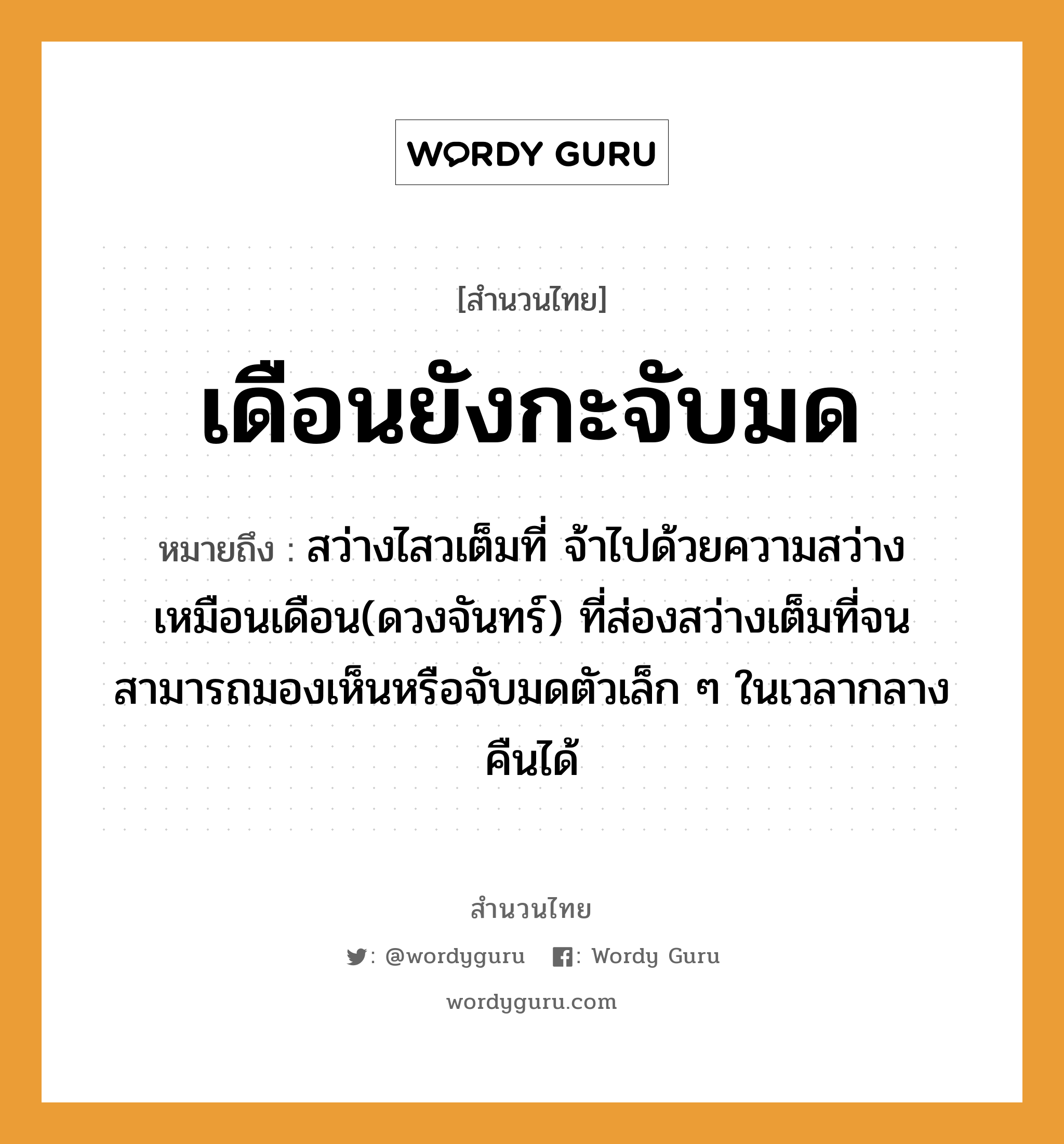 สำนวนไทย: เดือนยังกะจับมด หมายถึง?, สํานวนไทย เดือนยังกะจับมด หมายถึง สว่างไสวเต็มที่ จ้าไปด้วยความสว่าง เหมือนเดือน(ดวงจันทร์) ที่ส่องสว่างเต็มที่จนสามารถมองเห็นหรือจับมดตัวเล็ก ๆ ในเวลากลางคืนได้ คำกริยา จับ