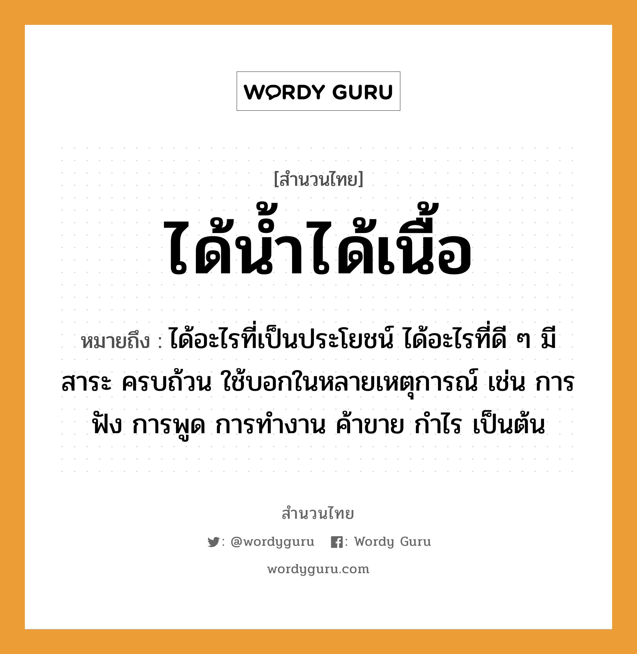 สำนวนไทย: ได้น้ำได้เนื้อ หมายถึง?, หมายถึง ได้อะไรที่เป็นประโยชน์ ได้อะไรที่ดี ๆ มีสาระ ครบถ้วน ใช้บอกในหลายเหตุการณ์ เช่น การฟัง การพูด การทำงาน ค้าขาย กำไร เป็นต้น คำกริยา ฟัง