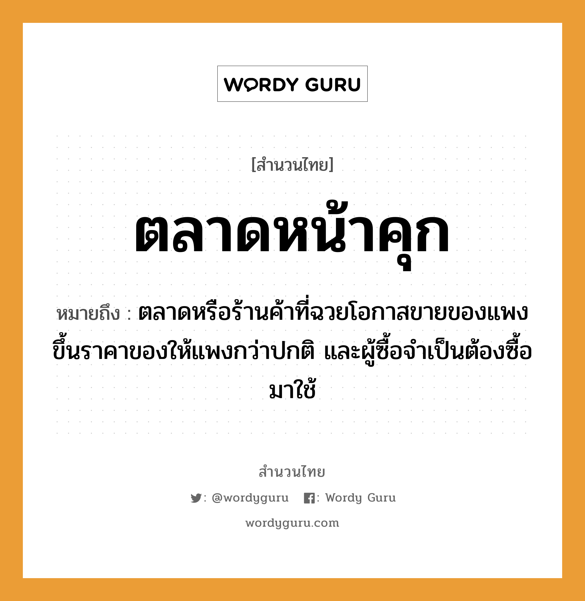 สำนวนไทย: ตลาดหน้าคุก หมายถึง?, หมายถึง ตลาดหรือร้านค้าที่ฉวยโอกาสขายของแพง ขึ้นราคาของให้แพงกว่าปกติ และผู้ซื้อจำเป็นต้องซื้อมาใช้